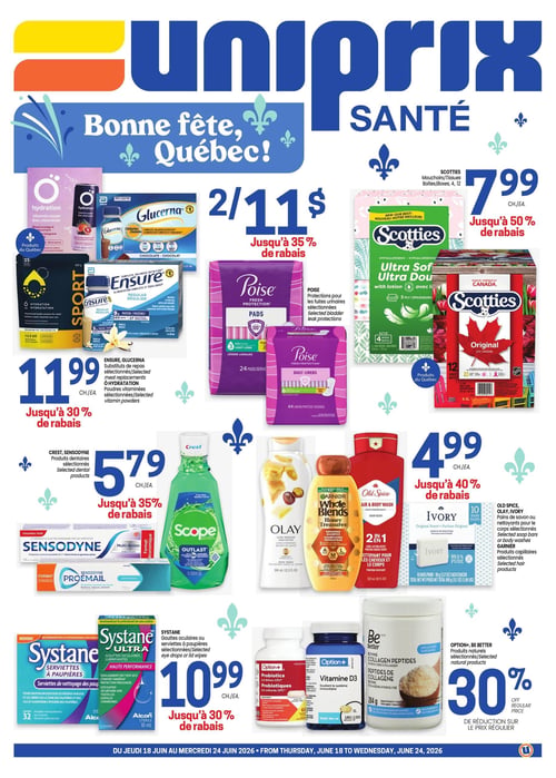 Circulaire Uniprix - Page 1. La page d'accueil célèbre la Bonne fête, Québec! Plusieurs offres sont présentées. Pour 2/11 $, obtenez des protections pour les fuites urinaires Poise sélectionnées, avec jusqu'à 35 % de rabais. Les mouchoirs Scotties (boîtes de 4 ou 12) sont à 7,99 $ l'unité, avec jusqu'à 50 % de rabais, incluant des produits du Québec. Les substituts de repas Glucerna et Ensure, ainsi que les poudres vitaminées O Hydration sélectionnées, sont offerts à 11,99 $ l'unité, avec jusqu'à 30 % de rabais. Les produits dentaires Crest et Sensodyne, ainsi que le rince-bouche Scope, sont à 5,79 $ l'unité, avec jusqu'à 35 % de rabais. Les nettoyants pour le corps Olay et Old Spice, les shampooings Garnier Whole Blends et les pains de savon Ivory (paquet de 10) sont à 4,99 $ l'unité, avec jusqu'à 40 % de rabais. Les gouttes oculaires ou serviettes à paupières Systane sélectionnées sont à 10,99 $ l'unité, avec jusqu'à 30 % de rabais. Enfin, les produits naturels Option+ (probiotiques, vitamine D3) et les peptides de collagène bovin Be Better sont à 30 % de réduction sur le prix régulier. Ces offres sont valides du 18 au 24 juin 2026.