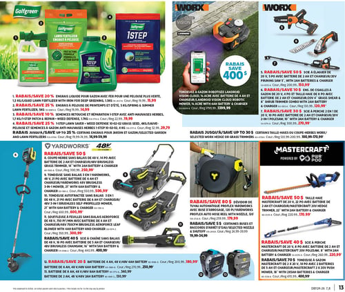 Circulaire Canadian Tire - Page 12. La page présente des offres sur l'entretien du gazon et les outils électriques. Dans la section Golfgreen, on trouve de l'engrais liquide pour gazon avec fer de 1,3 kg à 15,99 $ (rég. 19,99 $), de l'engrais à pelouse de printemps et d'été de 5 kg à 14,99 $ (rég. 19,99 $), des semences retouche et réparation 1-Step avec anti-mauvaises herbes de 1,7 kg à 19,99 $ (rég. 22,99 $) et du 1-Step Lawn Saver Weed Defense de 4 kg à 29,79 $ (rég. 32,99 $). Des rabais allant jusqu'à 25 % sont offerts sur les engrais pour jardin et gazon. La section Worx propose une tondeuse à gazon robotisée Landroid Vision Cloud de 1/4 acre avec batterie de 4 Ah et chargeur à 1399,99 $ (rég. 1799,99 $), une scie à élaguer de 20 V, 5 po avec batterie de 2 Ah et chargeur à 150,99 $ (rég. 200,99 $), un ensemble de cisailles à gazon de 20 V, 4 po et taille-haie de 8 po avec batterie de 2 Ah et chargeur à 120,99 $ (rég. 130,99 $), et une scie à perche 2 en 1 de 20 V, 10 po avec batterie de 2 Ah et chargeur à 270,99 $ (rég. 300,99 $). Des rabais allant jusqu'à 30 $ sont offerts sur certains taille-haies ou coupe-herbes Worx. La section Yardworks offre des rabais de 50 $ sur plusieurs articles, dont un coupe-herbe sans balais de 48 V, 14 po avec batterie de 2 Ah et chargeur à 250,99 $ (rég. 300,99 $), une tondeuse sans balais 3 en 1 de 48 V, 21 po avec batterie de 6 Ah et chargeur à 500,99 $ (rég. 650,99 $), une tondeuse autotractée sans balais 3 en 1 de 48 V, 21 po avec batterie de 6 Ah et chargeur à 600,99 $ (rég. 650,99 $), et une souffleuse à feuilles sans balais Aeroforce de 48 V, 750 pi/min avec batterie de 4 Ah et chargeur à 300,99 $ (rég. 350,99 $). Une scie à chaîne sans balais de 48 V, 16 po avec batterie de 5 Ah et chargeur est à 400,99 $ (rég. 440,99 $). Des batteries de 48 V sont aussi en rabais : 4 Ah à 180,99 $ (rég. 200,99 $), 6 Ah à 250,99 $ (rég. 270,99 $), 8 Ah à 340,99 $ (rég. 370,99 $) et 2 Ah à 120,99 $ (rég. 130,99 $). Enfin, la section Mastercraft propose un dévidoir de tuyau automatique ProFlex Yardworks de 120 pi avec buse d'arrosage à 179,99 $ (rég. 259,99 $). Des buses et raccords d'arrêt d'eau sont à 19,99-34,99 $ (rég. 24,99-39,99 $). Un taille-haie Mastercraft de 20 V, 22 po avec batterie de 2 Ah et chargeur est à 170,99 $ (rég. 220,99 $). Une scie à perche Mastercraft de 20 V, 8 po avec batterie de 2 Ah et chargeur est à 220,99 $ (rég. 260,99 $). Une tondeuse à gazon Mastercraft de 2 x 20 V, 18 po avec 2 batteries de 5 Ah et chargeur est à 400,99 $ (rég. 470,99 $).