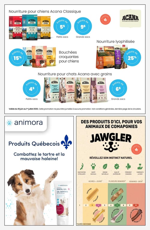 Circulaire Animo etc - Page 6. La page présente des promotions sur la nourriture et les gâteries pour chiens et chats, ainsi que des produits d'hygiène buccale et des jouets à mâcher. Pour la nourriture pour chiens Acana Classique, un rabais de 5 $ est offert sur les petits sacs et 9 $ sur les grands sacs. Les bouchées croquantes Acana pour chiens bénéficient d'un rabais de 15 %. La nourriture lyophilisée Acana est à 25 % de rabais. Pour la nourriture pour chats Acana avec grains, un rabais de 4 $ est appliqué sur les petits sacs et 6 $ sur les grands sacs. La section "Produits Québécois" met en vedette le gel dentaire Animora aux canneberges, illustré par un chien avec une brosse à dents. Enfin, les produits Jawgler, également "produits d'ici", sont des gâteries à mâcher naturelles pour stimuler la mastication et la santé buccale, fabriquées à la main au Canada. Ils sont disponibles en saveurs comme le fromage, la gélatine, le bois de Java, et des bois de cervidés coupés ou entiers, avec des durées de mastication variées allant de quelques heures à plusieurs mois. Ces promotions sont valides du 18 juin au 1er juillet 2026.