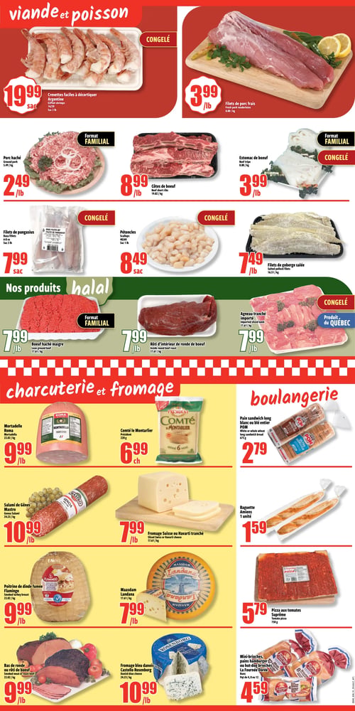 Circulaire Bonanza - Page 3. La section Viande et Poisson propose des crevettes faciles à décortiquer Argentine 16/20, sac de 2 livres, à 19,99 $ le sac. Les filets de porc frais sont à 3,99 $ la livre. On trouve du porc haché format familial à 2,49 $ la livre, des côtes de boeuf à 8,99 $ la livre, et de l'estomac de boeuf congelé format familial à 3,99 $ la livre. Les filets de pangasius congelés, sac de 2 livres, sont à 7,99 $ le sac, les pétoncles congelés, sac de 1 livre, à 8,49 $ le sac, et les filets de goberge salée congelés à 7,49 $ la livre. La section "Nos produits halal" présente du boeuf haché maigre format familial à 7,99 $ la livre, du rôti d'intérieur de ronde de boeuf à 7,99 $ la livre, et de l'agneau tranché importé congelé, produit du Québec, à 7,99 $ la livre. La section Charcuterie et Fromage offre la mortadelle Roma à 9,99 $ la livre, le Comté le Montarlier Président de 220 grammes à 6,99 $ chacun, le salami de Gênes Mastro à 10,99 $ la livre, et du fromage Suisse ou Havarti tranché à 7,99 $ la livre. Également disponibles : la poitrine de dinde fumée Flamingo à 9,99 $ la livre, le Maasdam Landana à 7,99 $ la livre, le bas de ronde ou rôti de boeuf fumé à 9,99 $ la livre, et le fromage bleu danois Castello Rosenborg à 10,99 $ la livre. Enfin, la section Boulangerie propose le pain sandwich long blanc ou blé entier POM de 675 grammes à 2,79 $, la baguette Amiens à 1,59 $ l'unité, la pizza aux tomates Suprême de 750 grammes à 5,79 $, et les mini-brioches, pains hamburger ou hot-dog briochés La Fournée Dorée, paquet de 4, 8 ou 12, à 4,59 $.