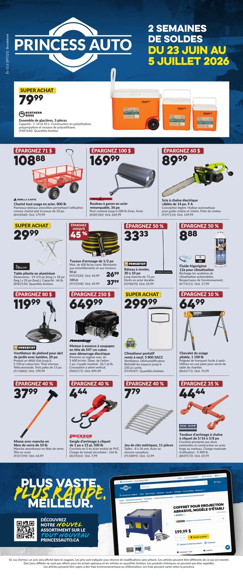 Princess Auto - Page 1. La circulaire annonce 2 semaines de soldes du 23 juin au 5 juillet 2026. En super achat, un ensemble de 3 glacières Northern Ridge de 7, 14 et 45 litres est offert à 79,99 $. En haut à gauche, un chariot tout usage en acier Gorilla Carts de 800 livres est à 108,88 $, économisez 71 $. À côté, un rouleau à gazon en acier remorquable Red Rock de 36 pouces est à 169,99 $, économisez 100 $. Puis, une scie à chaîne électrique câblée de 14 pouces, 9 ampères, est à 89,99 $, économisez 60 $. En super achat, une table pliante en aluminium Mountain Valley de 66 livres de capacité est à 29,99 $. À sa droite, des tuyaux d'arrosage de 1/2 pouce sont disponibles en 50 pieds à 26,99 $ et en 100 pieds à 37,99 $, économisez jusqu'à 45 %. Un râteau à niveler Powerfist de 30 x 10 pouces est à 33,33 $, économisez 50 %. Un fluide frigorigène Ultra Cool de 9 onces pour climatisation est à 8,88 $, économisez 50 %. Plus bas, un ventilateur de plafond Powerfist pour abri de jardin avec lumière, 20 pouces, est à 119,99 $, économisez 80 $. Un moteur à essence PowerEase à soupapes en tête de 547 cm cubes avec démarrage électrique est à 649,99 $, économisez 250 $. En super achat, un climatiseur portatif Danby remis à neuf de 5 800 SACC est à 299,99 $. Un chevalet de sciage Toughbuilt pliable de 1 100 livres est à 64,99 $, économisez 10 %. En bas de page, une masse avec manche en fibre de verre de 10 livres est à 37,99 $, économisez 40 %. Une sangle d'arrimage à cliquet Erickson de 1 pouce x 15 pieds, 500 livres, est à 4,44 $, économisez 40 %. Un jeu de 11 clés métriques en chrome-vanadium est à 7,79 $. Un tendeur d'arrimage à chaîne Ben-Mor à cliquet de 5/16 à 3/8 pouce est à 44,44 $, économisez 35 %. La page présente également une publicité pour le site PrincessAuto.ca avec un QR code et un aperçu d'un coffret pour projection abrasive, modèle d'établi, affiché à 199,99 $. Un avis légal en bas de page indique que les prix sont sujets à modifications et que les articles peuvent être différents de ce qui est montré.