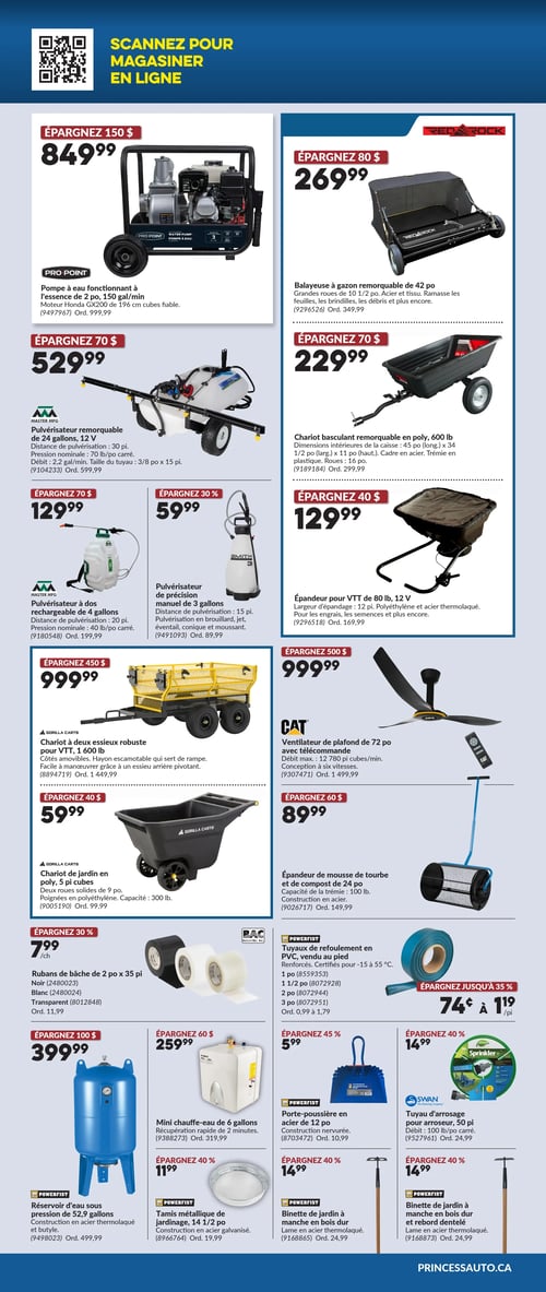 Princess Auto - Page 2. La page présente une variété d'équipements et d'outils pour l'extérieur et l'atelier. En haut à gauche, une pompe à eau Pro Point fonctionnant à l'essence de 2 pouces, 150 gallons par minute, avec moteur Honda GX200, est offerte à 849,99 $. À droite, une balayeuse à gazon remorquable Red Rock de 42 pouces, avec de grandes roues de 10 1/2 pouces, est à 269,99 $. En dessous, un pulvérisateur remorquable Master Mfg de 24 gallons, 12 volts, avec une pression nominale de 70 livres par pouce carré, est à 529,99 $. À côté, un chariot basculant remorquable en polyéthylène de 600 livres, avec des dimensions de caisse de 45 x 34 1/2 x 11 pouces, est à 229,99 $. Plus bas, un pulvérisateur à dos rechargeable Master Mfg de 4 gallons, avec une pression nominale de 40 livres par pouce carré, est à 129,99 $. À sa droite, un pulvérisateur manuel de précision Smith de 3 gallons est à 59,99 $. Encore à droite, un épandeur pour VTT de 80 livres, 12 volts, est à 129,99 $. En bas de la première colonne, un chariot Gorilla Carts à deux essieux robuste pour VTT de 1 600 livres, avec côtés amovibles, est à 999,99 $. À côté, un ventilateur de plafond CAT de 72 pouces avec télécommande, offrant un débit maximal de 12 780 pieds cubes par minute, est à 999,99 $. En dessous, un chariot de jardin Gorilla Carts en polyéthylène de 5 pieds cubes, d'une capacité de 300 livres, est à 59,99 $. À sa droite, un épandeur de mousse de tourbe et de compost de 24 pouces, d'une capacité de trémie de 100 livres, est à 89,99 $. La section suivante propose des rubans de bâche de 2 pouces par 35 pieds, disponibles en noir ou transparent, à 7,99 $ chacun. À côté, des tuyaux de refoulement Powerfist en PVC, vendus au pied, sont offerts à partir de 0,74 $ à 1,19 $ le pied, avec des diamètres de 1, 1 1/2, 2 et 3 pouces. En bas de page, un réservoir d'eau sous pression Powerfist de 52,9 gallons, en acier thermolaqué et butyle, est à 399,99 $. À côté, un mini chauffe-eau de 6 gallons, avec récupération rapide de 2 minutes, est à 259,99 $. Puis, une porte-poussière Powerfist en acier de 12 pouces est à 5,99 $. Un tuyau d'arrosage Swan pour arroseur de 50 pieds, avec un débit de 100 livres par pouce carré, est à 14,99 $. Un tamis métallique de jardinage Powerfist de 14 1/2 pouces, en acier galvanisé, est à 11,99 $. Une binette de jardin Powerfist à manche en bois dur, avec lame en acier thermolaqué, est à 14,99 $. Enfin, une binette de jardin Powerfist à manche en bois dur et rebord dentelé, avec lame en acier thermolaqué, est également à 14,99 $.