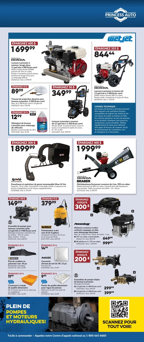 Circulaire Princess Auto - Page 3. La page présente des équipements hydrauliques et de nettoyage. En haut à gauche, une laveuse à pression Honda est offerte à 1 699,99 $, avec une économie de 600 $ (prix régulier 2 299,99 $). Elle est propulsée par un moteur Honda GX200, offrant 11 gallons par minute à 300 livres par pouce carré. Elle comprend une pompe à membrane grand volume et un système de lavage doux pour un nettoyage délicat. À droite, une laveuse à pression WetJet est à 844,44 $, économisez 355 $ (prix régulier 1 199,99 $). Elle est propulsée par un solide moteur Honda de 200 centimètres cubes.

En dessous de la laveuse Honda, une trousse de projection abrasive pour laveuse à pression est à 89,99 $, économisez 45 $ (prix régulier 134,99 $). Elle peut atteindre un maximum de 3 500 livres par pouce carré à 10 gallons par minute. Un détergent de laveuse à pression pour nettoyage de véhicules, en format de 3,8 litres, est à 12,99 $, avec 20 % de rabais (prix régulier 16,99 $). À droite, une laveuse à pression à essence WetJet de 2,5 gallons par minute à 3 200 livres par pouce carré est à 349,99 $, économisez 50 $ (prix régulier 399,99 $). Elle comprend une pompe axiale, un lance, un tuyau et des buses à raccordement rapide de savon, 0, 15 et 40 degrés.

Un encadré "Conseil technique" explique que les tuyaux de laveuse à pression peuvent être exposés à de nombreux facteurs (rayons du soleil, chaleur, froid, surfaces abrasives, pics de pression, produits chimiques) qui réduisent leur durée de vie. Il est recommandé de vérifier régulièrement le tuyau pour détecter tout signe de fissure, coupure, pli ou durcissement du caoutchouc, et de le remplacer si nécessaire.

Au centre de la page, une ensacheuse et aspirateur de gazon remorquable Agri-Fab Mow-N-Vac d'une capacité de 32 pieds cubes est à 1 899,99 $, économisez 300 $ (prix régulier 2 199,99 $). Elle est de conception à toit rigide ventilé et comprend une trousse d'adaptateurs et de tuyaux supplémentaires. À droite, une déchiqueteuse/broyeuse à essence Honda Braber de 4 pouces, 390 centimètres cubes est à 1 999,99 $, économisez 400 $ (prix régulier 2 399,99 $). La capacité de la déchiqueteuse est de 4 pouces de diamètre, et l'ouverture de la trémie est de 15 x 18 pouces.

Plus bas, un ensemble de pompe axiale pour laveuse à pression de 2,5 gallons par minute à 3 400 livres par pouce carré est à 149,99 $, économisez 100 $ (prix régulier 249,99 $). Il a un montage horizontal, un moteur cylindré de 196 centimètres cubes et un diamètre d'arbre de 3/4 pouce. Un pulvérisateur à dos DeWalt sans fil de 4 gallons est à 379,99 $, économisez 70 $ (prix régulier 449,99 $). Il comprend une lance de 21 pouces et un tuyau de 50 pouces.

Ensuite, deux moteurs à essence PowerEase à arbre vertical à soupapes en tête avec démarrage électrique sont présentés, avec une économie allant jusqu'à 300 $: A) Un monocylindre de 547 centimètres cubes à 649,99 $ (prix régulier 899,99 $). B) Un bicylindre en V de 739 centimètres cubes à 999,99 $ (prix régulier 1 299,99 $).

Dans la section inférieure gauche, plusieurs petits articles sont affichés : Un étui de carabine PowerFist de 49 pouces en polyester noir est à 19,99 $, avec 20 % de rabais (prix régulier 24,99 $). Il a une bandoulière ajustable. Un couvercle d'évent de toit Makerz de 13 pouces avec fini anti-UV est à 14,99 $, avec 25 % de rabais (prix régulier 19,99 $). Un contenant à viande de qualité alimentaire est à 11,99 $, avec 20 % de rabais (prix régulier 14,99 $). Il ne fissure pas et ne se casse pas au congélateur. Un panier de qualité alimentaire pour rogue de poisson est à 9,99 $, avec 20 % de rabais (prix régulier 12,99 $). Il est idéal pour récolter les œufs de poisson.

Enfin, deux ensembles de pompe triple de laveuse à pression à montage horizontal sont présentés, avec une économie allant jusqu'à 200 $: A) 2,5 gallons par minute à 3 800 livres par pouce carré à 299,99 $ (prix régulier 499,99 $). B) 4,0 gallons par minute à 4 000 livres par pouce carré à 399,99 $ (prix régulier 549,99 $).

La page se termine par un grand titre "Plein de pompes et moteurs hydrauliques!" et un code QR invitant à scanner pour tout voir.