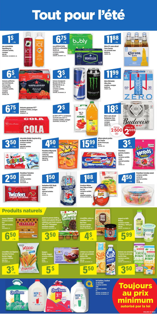 Circulaire Maxi - Page 8. La page est intitulée "Tout pour l'été" et présente une variété de boissons et de friandises. On trouve de l'eau aromatisée Sparkling Ice, certaines variétés, 503 mL, à 1 $ + taxes. De l'eau pétillante Bubly ou Montellier, certaines variétés, 12x355 mL, est à 6,75 $ + taxes. La bière 0% sans alcool Corona Cero, 6x330 mL, est à 11,88 $ + taxes. Des boissons pétillantes aux fruits Sanpellegrino Naturali, certaines variétés, 6x330 mL, sont à 6 $ + taxes. Des boissons énergisantes Monster (444-473 mL), Red Bull (250 mL) ou Guru (355 mL), certaines variétés, sont à 11,99 $ + taxes. La bière sans alcool Michelob Ultra Zero, 6x355 mL, est à 11,99 $ + taxes. Des boissons gazeuses PC, certaines variétés, 12x355 mL, sont à 6,75 $ + taxes. Du jus 100 % pomme ou des boissons aux fruits sans nom, 2 L, certaines variétés, sont à 2 $ + taxes. La bière sans alcool Budweiser Zero, 12x355 mL, est à 18 $ + taxes, avec une offre de 2500 points Primes ou 2,50 $ de rabais. Des chocolats Kinder Surprise (60 g) ou Bueno (96-145 g), certaines variétés, sont à 3,50 $ + taxes. Des friandises Maynards, certaines variétés, 308/315 g, sont à 4,50 $ + taxes. Des friandises Nerds Gummy Clusters, certaines variétés, 142 g, sont à 3 $ + taxes. Des bâtons glacés Jumbo Mr. Freeze, 60 unités, sont à 15,99 $ + taxes. Des friandises Twizzlers Twists Torsadés, certaines variétés, 454 g, sont à 2,50 $ + taxes. De la barbotine ICEE Slush, certaines variétés, 177 mL, est à 1,50 $ + taxes. Des friandises Mallow (150 g) ou Kinder Joy (20 g), certaines variétés, sont à 1,88 $ + taxes. Des friandises Carnaby Sweet, certaines variétés, 500 g, sont à 4,50 $ + taxes. La section "Produits naturels" inclut des barres Lärabar, certaines variétés, à 6,50 $ + taxes. De la purée de pomme (6x100 g), des raisins secs géants (196 g) ou des collations aux fruits à presser PC Biologique (360 g), certaines variétés, sont à 3,50 $ + taxes. Des croustilles, salsa ou coquilles à tacos Que Pasa, certaines variétés, 130-350 g ou 420 mL, sont à 4 $ + taxes. Du yogourt ou kéfir Riviera, certaines variétés, 500/600 g, 4x120 g ou 946 mL, est à 5,99 $ + taxes. Des croustilles aux légumes Sensible Portions Garden Veggie, certaines variétés, 106-142 g, sont à 3 $ + taxes. Des burgers Wholly Veggie!, certaines variétés, surgelés, 284 g, sont à 5 $ + taxes. Du crémateur ou colorant à café sans produits laitiers Silk, certaines variétés, 890 mL, est à 5,50 $ + taxes. Des boissons aux amandes ou au soya Earth's Own, certaines variétés, 1,75 L ou 1,89 L, sont à 3,50 $ + taxes. Enfin, du lait Québon, Sealtest ou Nutrilait, certaines variétés, 4 L, est présenté. Un encadré rouge en bas à droite indique "Toujours au prix minimum autorisé par la loi".