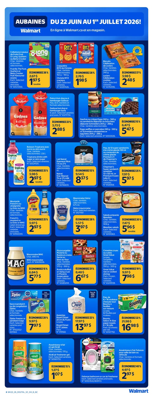 Circulaire Walmart - Page 6. La page présente une série d'offres sur des produits d'épicerie et ménagers. On y trouve des collations de fruits O-Long, Gushers ou Betty Crocker à 1,97 $ (taxable), économisez 26 %. Les craquelins Ritz de Christie (162 g à 180 g) sont à 1,98 $, économisez 28 %. Les biscuits Célébration de Leclerc (240 g) sont offerts à 2,48 $, économisez 37 %. Les pains à hot-dog ou à hamburger Gadoua (paquet de 6) sont à 2,88 $, économisez 22 %. Les gaufres ou crêpes Eggo (240 g à 560 g) ou les sandwichs déjeuner Schneiders (204 g à 288 g) sont à 5,47 $, économisez 15 %. Un paquet de 12 super sandwichs à la crème glacée (120 ml) ou un contenant de crème glacée Premium (2 L) de Chapman's est à 5,97 $, économisez 25 %. La boisson Tropicana avec sucre ou sans sucre (1,36 L) est à 2,97 $ (taxable), économisez 25 %. Le lait Natrel finement filtré 1 % ou 2 % (4 L) est à 8,37 $, économisez 12 %. La moutarde French's ou la vinaigrette Le Grec ou la mayonnaise MAG sont à 2,97 $, économisez 25 %. La mayonnaise Heinz (675 ml) est à 3,97 $, économisez 28 %. La salade préparée Massibec (908 g) est à 5,96 $ (taxable), économisez 20 %. La mayonnaise MAG (890 ml) est à 5,77 $, économisez 15 %. La pizza surgelée Pizzeria ou Rustica à croûte farcie ou lève-au-four (570 g à 866 g) est à 6,67 $, économisez 21 %. Les crevettes crues ou cuites Great Value (paquet surgelé, 350 g à 500 g) sont à 7,98 $, économisez 19 %. Les sacs à sandwich ou de congélation Ziploc sont à 7,97 $, économisez 20 %. Les assiettes Royal Chinet (22 cm, paquet) sont à 13,97 $, économisez 22 %. Un paquet de 8 à 16 rouleaux d'essuie-tout Bounty à feuilles sur mesure (82 feuilles par rouleau) est à 16,98 $, économisez 22 %. L'assainisseur d'air en gel Airall (170 g) est à 1,07 $, économisez 15 %. Enfin, l'assainisseur d'air Febreze pour salle de bain ou véhicule est à 2,97 $, économisez 40 %.