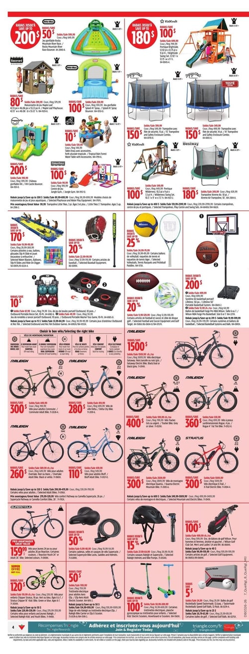 Circulaire Canadian Tire - Page 4. La page présente une variété d'articles de sport et de plein air. En haut, des jeux gonflables et structures de jeu pour enfants sont offerts : un jeu gonflable Little Tikes Rocky Mountain River Race avec jusqu'à 200 $ de rabais, un portique Brightside avec jusqu'à 180 $ de rabais, une maisonnette de jeu Maple Leaf avec 80 $ de rabais, et un jeu gonflable Splash N' Spray Bouncer avec 100 $ de rabais. Deux trampolines, un KidKraft de 15 pi et un Bestway de 14 pi, sont chacun à 150 $ de rabais. On trouve aussi un château gonflable HH avec jusqu'à 200 $ de rabais, un centre de jeu Jungle Gym avec jusqu'à 100 $ de rabais, un portique Wilderness avec jusqu'à 100 $ de rabais, un trampoline Xtreme Air avec jusqu'à 180 $ de rabais, et une table d'eau Tropical Rain Forest avec jusqu'à 10 $ de rabais. Des rabais allant jusqu'à 200 $ sont offerts sur des maisonnettes de jeu et jeux aquatiques, et jusqu'à 400 $ sur certains trampolines Little Tikes. 

La section centrale propose des articles de sport : jusqu'à 170 $ de rabais sur des pistolets à eau, ballons, glissades et jouets excavateurs. Jusqu'à 20 % de rabais sur certains articles de baseball (gants et bâtons). Jusqu'à 25 % de rabais sur certains ballons de volleyball, raquettes de tennis et de pickleball. Un ensemble de boules de pétanque ou de rondelles à lancer est à 10 $ de rabais. Jusqu'à 20 % de rabais sur certains articles de football, soccer et cibles de golf. Un système de basketball portable Wilson est offert avec jusqu'à 200 $ de rabais, ainsi que des ballons de basketball Wilson avec jusqu'à 20 % de rabais. 

Une grande section est dédiée aux vélos Raleigh : un vélo électrique Getaway à 1500 $, un vélo pour adultes Commuter à 300 $, un vélo de ville Delta à 280 $, un vélo Tracker à 400 $, un vélo Overtake à 260 $, un vélo Bluff à 110 $, un vélo à pneus surdimensionnés Rogue à 360 $, un vélo de montagne Quanta à 300 $, et un vélo électrique Stratus X-Trail à 300 $. Des rabais allant jusqu'à 320 $ sont disponibles sur certains vélos confort Pathway ou Camellia Supercycle. Un vélo Supercycle Reaction 24 ou 26 po est à un prix avantageux de 159,99 $. 

Enfin, la partie inférieure de la page présente des accessoires de vélo, des trottinettes et des articles de golf : jusqu'à 50 % de rabais sur certains cadenas, selles et casques de vélo Supercycle. Jusqu'à 15 % de rabais sur certains casques Raleigh et Supercycle, et pompes à vélo. Un ensemble de bâtons de golf Wilson est offert avec jusqu'à 100 $ de rabais. Un vélo pour enfants Chipper Stratus 18 po est à 120 $ de rabais. Jusqu'à 50 $ de rabais sur une trottinette électrique Zip. Jusqu'à 100 $ de rabais sur certaines trottinettes électriques, gyroscopiques ou pour enfants. Des balles de golf Rocketballz Speed Taylormade sont à 5 $ de rabais.