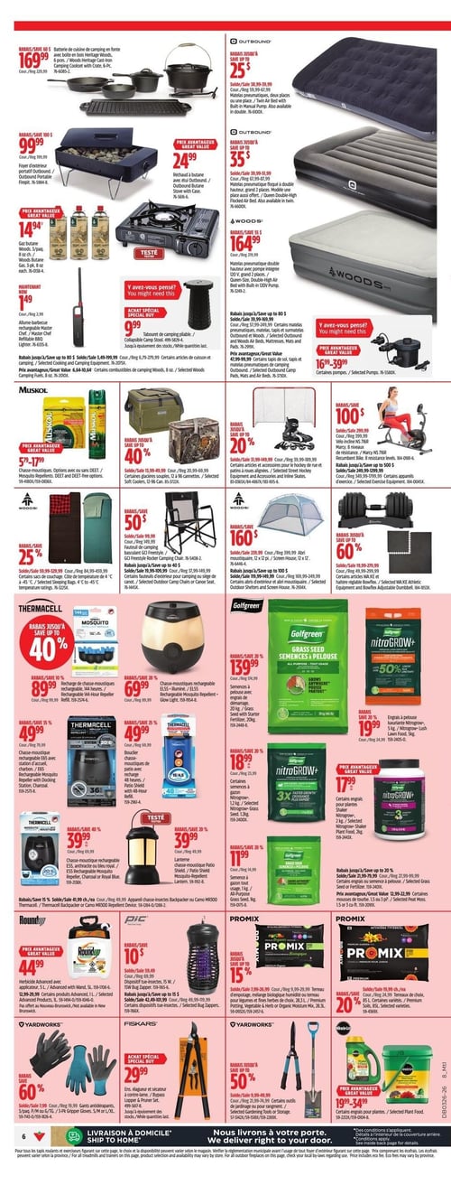 Circulaire Canadian Tire - Page 6. La page présente des articles de camping, de jardinage et de sport. On y trouve une batterie de cuisine de camping en fonte Heritage Woods, 6 pièces, à 169,99 $. Un foyer d'extérieur portatif Outbound est offert à 99,99 $. Du gaz butane Woods, 3 paquets de 8 onces, est à 14,94 $. Un allume-barbecue rechargeable Master Chef est à 2,99 $. Un réchauffe-bouteille à butane Outbound est à 24,99 $. Un tabouret de camping pliable est à 9,99 $. Des rabais jusqu'à 80 % sont offerts sur certains articles de cuisson et équipement de camping, ainsi que sur certains matelas pneumatiques de camping Outbound et Woods. Des prix avantageux sont disponibles sur certains combustibles de camping Woods, à partir de 6,64 $, sur certains tapis de sol, tapis et matelas pneumatiques de camping Outbound, à partir de 47,99 $, et sur certaines pompes, à partir de 16,99 $. Des matelas pneumatiques Outbound, deux places ou une place, sont à partir de 25 $. Un matelas pneumatique floqué Outbound, double hauteur, grand 2 places, est à partir de 35 $. Un matelas pneumatique double hauteur Woods, avec pompe intégrée 120 V, grand 2 places, est à 164,99 $. Des chasse-moustiques Muskol, avec ou sans DEET, sont à partir de 5,79 $. Des rabais jusqu'à 40 % sont offerts sur certaines glacières souples, 12 ou 96 canettes. Des rabais jusqu'à 25 % sont offerts sur certains sacs de couchage Woods. Des rabais jusqu'à 50 % sont offerts sur certaines chaises de camping basculantes GCI Freestyle. Des rabais jusqu'à 20 % sont offerts sur certains articles et accessoires pour le hockey de rue et patins à roues alignées. Un rabais de 100 $ est appliqué sur le vélo incliné Marcy, 8 niveaux de résistance. Des rabais jusqu'à 100 $ sont offerts sur certains abris d'extérieur et abris moustiquaires Woods. Des rabais jusqu'à 60 % sont offerts sur certains haltères et accessoires de conditionnement physique. Des rabais jusqu'à 40 % sont offerts sur les chasse-moustiques rechargeables Thermacell, incluant le modèle 144 heures à 89,99 $, le modèle EL55 illuminé à 69,99 $, le modèle E65 avec station d'accueil à 49,99 $, le modèle de patio avec recharge 48 heures à 49,99 $, le modèle E55 anthracite ou bleu royal à 39,99 $, et la lanterne Patio Shield à 39,99 $. Des semences à pelouse Golfgreen avec engrais de démarrage, 20 kg, sont à 139,99 $. De l'engrais à pelouse luxuriante Nitrogrow+, 5 kg, est à 19,99 $. Certaines semences à gazon Nitrogrow+, 1,2 kg, sont à 18,99 $. Certains engrais pour plantes Nitrogrow+ Shaker, 2 kg, sont à 17,99 $. Des semences à gazon Golfgreen, 1 kg, sont à 11,99 $. L'herbicide Roundup Advanced, 5 L, est à 44,99 $. Un rabais de 10 $ est offert sur le dispositif tue-insectes, 15 W. Des rabais jusqu'à 15 % sont offerts sur le terreau d'empotage Pro-Mix, biologique ou horticole, 28,3 L. Des rabais jusqu'à 20 % sont offerts sur le terreau de choix Pro-Mix, 85 L. Des rabais jusqu'à 60 % sont offerts sur les gants antidérapants Yardworks, 3 paquets. Un ensemble élagueur et sécateur à contre-lame Fiskars est à 29,99 $. Des rabais jusqu'à 50 % sont offerts sur certains outils de jardinage ou pour rangement Yardworks. Des prix avantageux sont disponibles sur certains engrais pour plantes Miracle-Gro, à partir de 19,99 $.