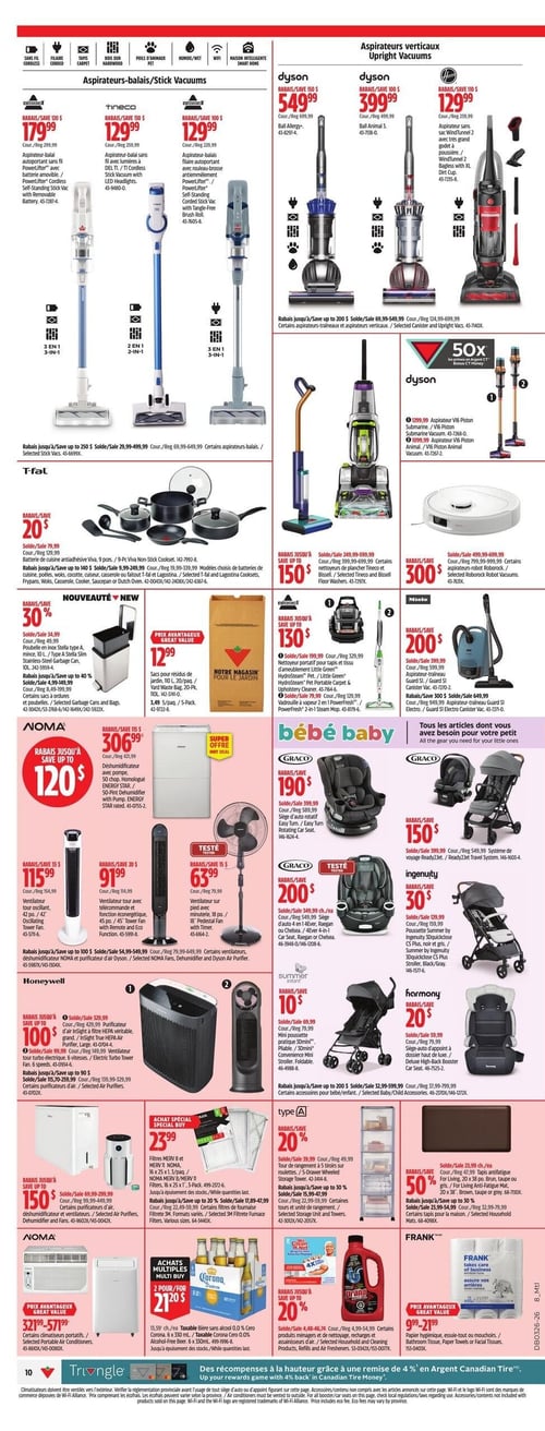 Circulaire Canadian Tire - Page 10. La page présente une variété d'articles pour la maison, les bébés et l'entretien. Dans la section des aspirateurs, on trouve des aspirateurs-balais Bissell à 179,99 $ (rabais 120 $) et Tineco à 129,99 $ (rabais 150 $), ainsi que des aspirateurs verticaux Dyson Ball Allergy à 549,99 $ (rabais 150 $) et Dyson Ball Animal 3 à 399,99 $ (rabais 100 $). Un aspirateur Hoover WindTunnel 2 est à 129,99 $ (rabais 110 $). Des aspirateurs Dyson V15 Submarine et Animal sont offerts à 1299,99 $. Le nettoyeur de plancher Bissell CrossWave est à 399,99 $ (rabais jusqu'à 150 $), l'aspirateur robot Roborock S8 à 499,99 $ (rabais 300 $) et l'aspirateur-traîneau Miele à 399,99 $ (rabais 200 $). La section cuisine propose une batterie de cuisine antiadhésive T-fal de 9 pièces à 79,99 $ (rabais 20 $). Pour la maison, on trouve une poubelle en inox Stella à rabais de 30 %, des sacs pour résidus de jardin de 110 litres (20 paquets) à 12,99 $, et des nettoyeurs portatifs ou vadrouilles à vapeur Bissell avec rabais jusqu'à 130 $. La section bébé inclut des sièges d'auto Graco Easy Turn à 190 $ (rabais 190 $) et Graco 4 en 1 à 200 $ (rabais 149,99 $), un système de voyage Graco Ready2Jet à 150 $ (rabais 150 $), une poussette Ingenuity 3DQuickclose à 30 $ (rabais 30 $), une mini poussette Summer Infant à 10 $ (rabais 10 $) et un siège d'appoint Harmony Deluxe à 20 $ (rabais 20 $). Pour la qualité de l'air, un déshumidificateur Noma de 50 pintes est à 306,99 $ (rabais 115 $). Des ventilateurs tour Noma sont à 115,99 $ (rabais 35 $) et 91,99 $ (rabais 20 $), et un ventilateur sur pied Noma de 18 po. à 63,99 $ (rabais 15 $). Des purificateurs d'air Honeywell Insight sont à 329,99 $ (rabais jusqu'à 100 $) et des ventilateurs tour électriques Honeywell à 149,99 $ (rabais jusqu'à 90 $). Des déshumidificateurs Noma ou purificateurs d'air Dyson sont offerts avec rabais jusqu'à 120 $. Des climatiseurs portatifs Noma sont disponibles de 321,99 $ à 571,99 $. Autres articles incluent des filtres Merv 8 et Merv 11 Noma (3 paquets) à 23,99 $, des filtres de fournaise avec rabais jusqu'à 20 %, une tour de rangement à 5 tiroirs avec rabais de 20 %, et des tapis anti-fatigue avec rabais de 50 %. Des bières sans alcool Corona Cero 0,0 % (12 canettes de 355 ml) sont à 2 pour 20 $. Des produits ménagers Drano ou nettoyants sont à rabais jusqu'à 20 %. Enfin, des produits en papier Frank (papier hygiénique ou essuie-tout) sont offerts de 9,99 $ à 21,99 $.