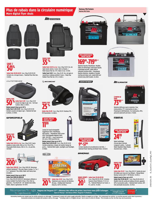 Circulaire Canadian Tire - Page 19. La page met en vedette des produits pour l'automobile et les sports motorisés. Motomaster propose des tapis d'auto à 50 % de rabais, à partir de 29,99 $ (rég. 59,99 $). Des tapis toutes saisons 4 pièces, noirs ou havane, sont à 35 % de rabais, à 25,99 $ chacun (rég. 39,99 $). Des tapis en caoutchouc à plateau profond 4 pièces sont à 35 % de rabais, à 19,99 $ (rég. 30,99 $). Dans la section Bateau/VR/Solaire, les batteries Nautilus Motomaster, modèles de démarrage à électrolyte liquide, à décharge poussée, scellées AGM et utilisation extrême AGM, sont offertes à un prix avantageux de 169,99 $ à 719,99 $. Autotrends offre des coussins de siège en gel noirs à 50 % de rabais, à partir de 13,99 $ (rég. 27,99 $). D'autres coussins de siège en gel sont à rabais jusqu'à 50 %, à partir de 21,49 $ (rég. 42,99 $). Scosche propose un émetteur FM à 25 % de rabais, à 29,99 $ (rég. 39,99 $). Forcefield présente des gants jetables en latex nitrile, 100 unités, tailles M, G, TG et TTG, à 30 % de rabais, à 19,99 $ chacun (rég. 29,99 $). Une lampe de travail rechargeable magnétique USB-C Motomaster de 400 lumens est un achat spécial à 11,99 $. Certains projecteurs, lampes de travail et lampes de poche sont à rabais jusqu'à 50 %, à partir de 24,99 $ (rég. 49,99 $). Les batteries AGM Eliminator pour sports motorisés (motos, VTT, motomarines) sont à partir de 73,99 $. Certains liquides de servodirection et de frein Simoniz sont à prix avantageux de 9,99 $ à 57,99 $. Les balais hydrofuges d'essuie-glace Rain-X Latitude, de longueurs variées, sont à 24,99 $ chacun. Une remorque utilitaire Galvalume Plus avec hayon à rampe, 5 x 7 pi, est à 200 $ de rabais, à 2299,99 $ (rég. 2499,99 $). Les remorques utilitaires à essieux tandem True North, 83 po x 16 pi, noires ou galvanisées, sont à rabais jusqu'à 160 $, à partir de 8999,99 $ (rég. 9859,99 $). Le traitement pour réservoir de rétention Walex Citra-Pak, 30 paquets, est à 20 % de rabais, à 27,99 $ (rég. 34,99 $). Certaines housses d'auto Platinum Simoniz, tailles P, M, G et TG, sont à rabais jusqu'à 20 %, à partir de 170,99 $ (rég. 189,99 $). Une caméra de recul HD câblée avec écran de 5 po est à 70 $ de rabais, à 133,74 $ (rég. 203,74 $). Des modèles choisis de caméras de tableau de bord, appareils GPS et accessoires audio sont à rabais jusqu'à 40 %, à partir de 79,99 $ (rég. 99,99 $). En bas de page, une section invite à adhérer aux Récompenses Triangle pour gagner de l'Argent CT.