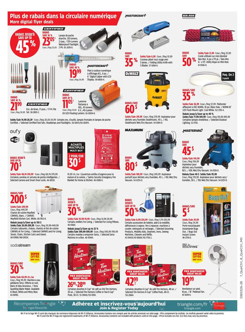 Circulaire Canadian Tire - Page 21. En haut de page, rabais jusqu'à 45 % sur une lampe de poche étanche de 120 lumens à 23,05 $ et un pied à coulisse numérique de 6 po à 19,99 $. Un couteau pliant utilitaire Mastercraft avec 5 lames est à 6,99 $ (rabais de 35 %). Une corde utilitaire Ben-Mor de 1/4 po x 175 pi est à 12,99 $ (rabais de 50 %). Un plafonnier affleurant DEL Noma de 10 po, blanc frais, est à 36,99 $ (rabais de 35 %). Des lampes d'extérieur sont offertes avec jusqu'à 40 % de rabais. Un ensemble de limes de 17 pièces est à 21,99 $ (rabais de 45 %). Une lanterne flottante DEL de 45 lumens est à 11,05 $ (rabais de 20 %). Un aspirateur pour déchets secs/humides Dewalt de 45 litres est à 219,99 $ (rabais de 60 $). Un aspirateur portatif Maximum de 45 litres est à 169,99 $ (rabais de 80 $). Un aspirateur Mastervac de 60 litres est à 145,99 $ (rabais de 45 $), et un aspirateur Mastervac de 30 litres est à 139,99 $ (rabais de 40 $). Rabais jusqu'à 70 $ sur certaines caméras et serrures de portes intelligentes Eufy, à partir de 48,74 $. Une couverture antifeu d'urgence est à 2 pour 30 $. Un chariot de cuisine Mayfield Canvas blanc est à 249,99 $ (rabais de 200 $). Certains oreillers sont offerts avec jusqu'à 30 % de rabais, à partir de 10,99 $. Certains accessoires de toilette, aide à la mobilité, défroisseurs à vapeur, fers à repasser, machines à coudre, nettoyants et recharges sont offerts avec jusqu'à 50 % de rabais, à partir de 6,99 $. Un porte-moustiquaire instantané Bugs Out est à 29,99 $ (rabais de 5 $). Une machine à eau pétillante Sodastream Terra, offerte en noir, blanc et bleu brumeux, est à 69,99 $ (rabais de 30 %). Des dosettes K-Cup de café Tim Hortons de 30 unités sont à 26,99 $ à 28,99 $. Des dosettes K-Cup de café Tim Hortons de 48 unités sont à 42,99 $. Un ventilateur sur pied de 16 po est à 19,99 $.