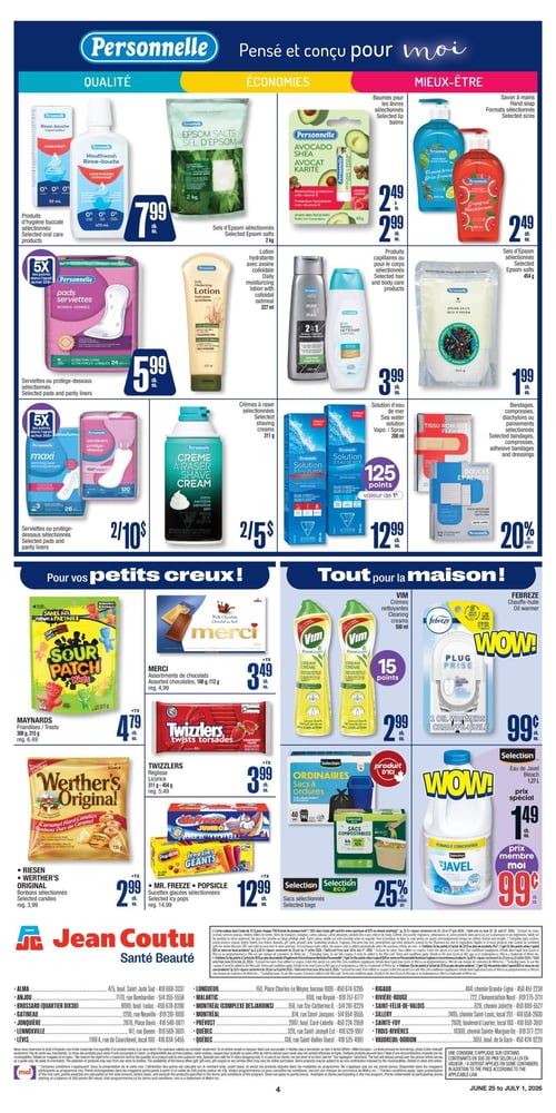 Circulaire Jean Coutu - Page 4. La section "Personnelle" présente des produits d'hygiène buccale et des sels d'Epsom de 2 kg à 7,99 $ chacun. Des baumes pour les lèvres sont offerts entre 2,49 $ et 2,99 $ chacun, et le savon à mains est à 2,49 $ chacun. Les serviettes ou protège-dessous sont à 5,99 $ chacun, avec 5x les points. La lotion hydratante avec avoine colloïdale (227 ml) et les produits capillaires ou pour le corps sont à 3,99 $ chacun. Les sels d'Epsom de 454 g sont à 1,99 $ chacun. Les serviettes ou protège-dessous maxi sont à 2 pour 10 $, avec 5x les points. Les crèmes à raser sélectionnées sont à 2 pour 5 $. La solution d'eau de mer (200 ml) est à 12,99 $ chacun, avec 125 points. Les bandages, compresses, diachylons ou pansements sélectionnés bénéficient de 20 % de rabais.
La section "Pour vos petits creux!" propose les friandises Maynards (308 g, 315 g) à 4,79 $ (rég. 6,49 $). Les assortiments de chocolats Merci (100 g, 112 g) sont à 3,49 $ (rég. 4,99 $). La réglisse Twizzlers (311 g - 454 g) est à 3,99 $ (rég. 5,49 $). Les bonbons Riesen ou Werther's Original sont à 2,99 $ (rég. 3,99 $). Les sucettes glacées Mr. Freeze Popsicle sont à 12,99 $ (rég. 14,99 $).
La section "Tout pour la maison!" inclut les crèmes nettoyantes Vim (500 ml) à 2,99 $ chacun, avec 15 points. Le chauffe-huile Febreze est à 9,99 $ chacun. Les sacs à ordures ou sacs compostables Selection sont à 25 % de rabais. L'eau de Javel Selection (1,27 L) est à 1,49 $ chacun, ou 0,99 $ avec le prix membre moi.