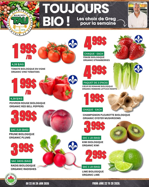 Circulaire TAU Marché d'alimentation Naturelle, valable du 22 au 28 juin 2026, mettant en vedette des produits biologiques. Le titre principal est "Toujours bio ! Les choix de Greg pour la semaine.". Sur la gauche, la tomate biologique en vigne est à 1,99 $ la livre (4,39 $ le kg). Le poivron rouge biologique est également à 1,99 $ la livre (4,39 $ le kg). Les prunes biologiques sont à 3,99 $ pour un sac de 2 livres. Les radis biologiques sont à 3,99 $ pour un sac de 340 grammes. Sur la droite, la fraise biologique est à 4,99 $ l'unité. Le cœur de romaine biologique est à 4,99 $ pour un paquet de 3. Le champignon pleurotte biologique est à 1,99 $ l'unité. Le kiwi biologique est à 3,99 $ pour un sac de 1 livre. Enfin, la lime biologique est à 2,99 $ pour un sac de 1 livre.