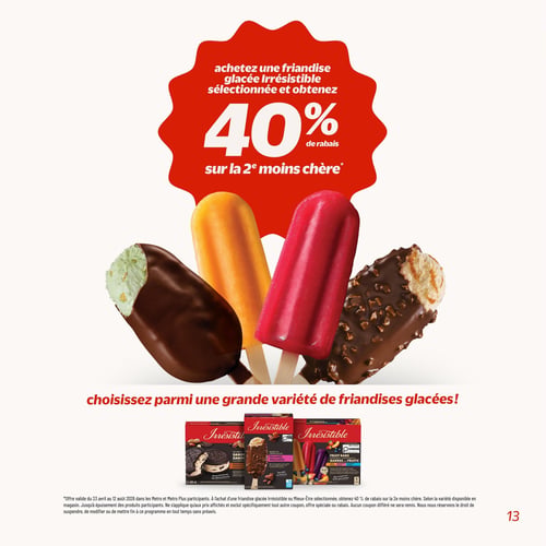 Circulaire Metro - Page 13. La page promeut une offre sur les friandises glacées Irrésistible sélectionnées : achetez-en une et obtenez 40 % de rabais sur la deuxième, la moins chère. Quatre bâtonnets glacés sont mis en avant : un à la pistache enrobé de chocolat, un orange, un rouge et un autre enrobé de chocolat et de noix. Le texte invite à choisir parmi une grande variété de friandises glacées. Au bas de la page, trois boîtes de produits Irrésistible sont illustrées : des sandwichs à la crème glacée, des barres de crème glacée aux pacanes pralinées et des barres de fruits assorties. L'offre est valide du 23 avril au 12 août 2026 dans les Metro et Metro Plus participants, jusqu'à épuisement des stocks.