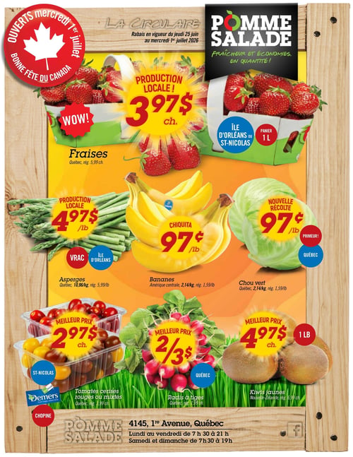 Circulaire Pomme Salade - Page 1. Le magasin est ouvert le mercredi 1er juillet pour la Bonne Fête du Canada. Les rabais sont en vigueur du jeudi 25 juin au mercredi 1er juillet 2026. En vedette, des fraises du Québec, production locale, à 3,97 $ chaque (rég. 5,99 $ chaque). Un panier de 1 litre de fraises de l'Île d'Orléans ou St-Nicolas est également disponible. Les asperges du Québec, production locale, sont à 4,97 $ la livre (rég. 5,99 $ la livre ou 10,96 $ le kilo), disponibles en vrac de l'Île d'Orléans. Les bananes Chiquita d'Amérique centrale sont à 0,97 $ la livre (2,14 $ le kilo, rég. 1,59 $ la livre). Le chou vert du Québec, nouvelle récolte, est à 0,97 $ la livre (2,14 $ le kilo, rég. 1,59 $ la livre). Les tomates cerises rouges ou mixtes Demers de St-Nicolas sont à 2,97 $ chaque (rég. 3,99 $ chaque). Les radis à tiges du Québec sont offerts à 2 pour 3 $ (rég. 1,99 $ chaque). Enfin, les kiwis jaunes de Nouvelle-Zélande sont à 4,97 $ chaque pour un paquet de 1 livre (rég. 6,99 $ chaque). Le magasin est situé au 4145, 1re Avenue, Québec. Il est ouvert du lundi au vendredi de 7 h 30 à 21 h, et le samedi et dimanche de 7 h 30 à 19 h.