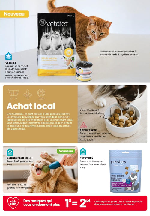 Circulaire Mondou - Catalogue Été 2026 - Page 13. La page présente des produits pour chats et une initiative d'achat local. En haut, un grand encart "Nouveau" met en vedette la nourriture Vetdiet pour chats, formule urinaire. La nourriture sèche (sac de 1,59 kg) est à partir de 34,99 $ et la nourriture humide est à partir de 3,09 $. Un chat roux est visible à côté d'un sac de croquettes et de boîtes de pâtée. Au centre, une section "Achat local" promeut près de 1 000 produits québécois. À droite, un chien mange dans un bol ralentisseur Beonebreed en céramique ou avec insert en silicone, à partir de 7,99 $. En bas à gauche, un autre encart "Nouveau" présente le jouet Beonebreed Obee! pour chats, qui peut être rempli de gâteries, à 8,99 $. À droite, un sac de bouchées tendres et croquantes Petstory pour chats, saveur poulet et contrôle des boules de poils (115 g), est offert à 3,39 $. Une bannière rouge au bas de la page annonce le Club Câlin : 1 $ dépensé équivaut à 2 points, permettant d'obtenir plus de points à l'achat de marques exclusives.