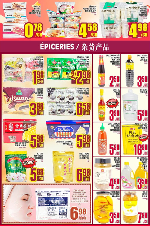 Circulaire Marché LianTai - Page 4. La page présente une variété de produits d'épicerie. En haut, des séries de biscuits gaufrettes Lady Sarah (chocolat, vanille, noisette, fraise) sont offertes à 0,78 $ l'unité. À côté, des séries de nouilles séchées Lucky Pearl de 4 livres sont à 4,58 $ l'unité, et des séries de nouilles braisées Lao Zheng Zhou (4 paquets de 1156 g) sont à 4,98 $ l'unité.
La section principale, intitulée "ÉPICERIES", propose :
- Des séries de gelée de noix de coco Six Fortune (fruits assortis, litchi) à 1,98 $ l'unité, plus taxes.
- Des séries de chips de plantain croustillantes Johar de 85 g, à 2 pour 2,98 $, plus taxes.
- De la sauce aromatisée aux huîtres Kum Chun Lee Kum Kee de 480 g à 2,58 $ l'unité.
- De la sauce de soja Kung-Fu de 1000 ml à 3,58 $ l'unité.
- Des biscuits fourrés aux dattes Halwani Bros de 480 g à 3,98 $ l'unité.
- Des algues grillées à l'huile d'olive BKF Global de 80 g (16 paquets) à 6,58 $ l'unité.
- De la sauce de poisson Choyseo de 650 ml à 3,98 $ l'unité.
- Du vin de riz Michiu de 3 litres à 5,98 $ l'unité.
- Des rouleaux d'œuf Seasonal Delights de 480 g à 5,98 $ l'unité.
- Des craquelins Skyflakes M.Y. San de 800 g (32 paquets) à 5,98 $ l'unité.
- De la sauce Sriracha chili forte Huy Fong Foods de 714 ml à 5,98 $ l'unité.
- De l'huile de sésame 100 % pure Shirakiku de 1,65 litres à 16,98 $ l'unité.
- Du riz cuit à la vapeur Pearl Classic de 8 livres à 5,98 $ l'unité.
- Du millet jaune du Nord-Est AJ de 4 livres à 6,98 $ l'unité.
- De la pâte de sésame blanc Foodiejoie de 500 g à 4,98 $ l'unité.
- Du jus aromatisé au litchi/mangue Sherbon de 2 litres à 3,58 $ l'unité.
- Un masque reconstituant collagène et à l'hydratation GIK de 350 ml (21 masques) à 6,98 $ l'unité, plus taxes.
- Des pêches jaunes en conserve Foodjoy de 710 g à 3,58 $ l'unité.
- Du thé au citron Seoul Mama de 1 kg à 7,98 $ l'unité.