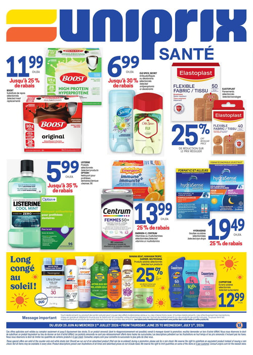 Circulaire Uniprix - Page 4. La page met en vedette des produits de santé et de bien-être. En haut à gauche, les substituts de repas Boost, incluant les saveurs vanille et chocolat, sont à 11,99 $ l'unité, avec jusqu'à 25 % de rabais. Au centre, les antisudorifiques ou déodorants Old Spice et Secret sont à 6,99 $ l'unité, avec jusqu'à 30 % de rabais. À droite, les pansements Elastoplast, incluant les formats tissu flexible de 50 et 40 pansements, bénéficient de 25 % de réduction sur le prix régulier.
Dans la section du milieu, le rince-bouche Listerine Cool Mint et le nettoyant antibactérien pour prothèses dentaires Option+ (96 unités) sont à 5,99 $ l'unité, avec jusqu'à 35 % de rabais. Les vitamines et multivitamines Emergen-C Immunité et Centrum Femmes 50+ (90 comprimés) sont à 13,99 $ l'unité, avec 25 % de rabais. Les gouttes oculaires HydraSense, incluant les formats longue durée et jour/nuit (2 x 10 ml), sont à 19,49 $ l'unité, avec 25 % de rabais.
La section "Long congé au soleil!" propose une sélection de produits solaires de marques comme Banana Boat, Hawaiian Tropic, Garnier et Neutrogena, avec 25 % de réduction sur le prix régulier. On y voit notamment la crème solaire Neutrogena Ultra Sheer FPS 30 en emballage duo, le gel après-soleil Banana Boat et la lotion solaire Hawaiian Tropic Silk Hydration FPS 30. Les écrans solaires Coppertone, incluant les gammes Sport, Kids et Water Babies, sont à 12,99 $ l'unité.
Un message important concernant les médicaments et produits de santé naturels est affiché, ainsi que les dates de validité de la circulaire : du jeudi 25 juin au mercredi 1er juillet 2026.