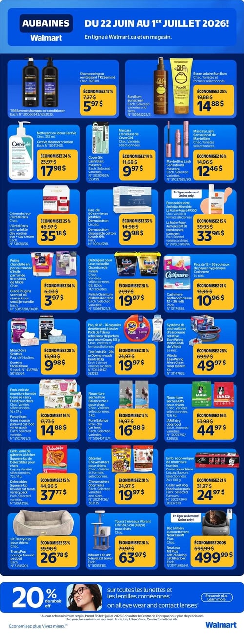 Circulaire Walmart - Page 5. La page présente des aubaines sur des produits de soins personnels, d'entretien ménager et pour animaux de compagnie. En haut, le shampooing ou revitalisant Tresemmé de 828 ml est à 5,97 $ (économisez 17 %). L'écran solaire Sun Bum, variétés et formats sélectionnés, est à 14,88 $ (économisez 25 %). Le nettoyant ou lotion CeraVe de 355 ml est à 17,98 $ (économisez 24 %). Le mascara Lash Blast de CoverGirl, variétés sélectionnées, est à 9,97 $ (économisez 14 %). Le mascara Lash Sensational de Maybelline, variétés sélectionnées, est à 12,46 $ (économisez 16 %). La crème de jour et nuit anti-rides L'Oréal Paris est à 35,18 $ (économisez 25 %). Le paquet de 60 serviettes jetables Dermacotton est à 9,98 $ (économisez 33 %). En ligne seulement, l'écran solaire teinté minéral Anthelios FPS 50 de La Roche-Posay est à 33,96 $ (économisez 15 %). La petite chandelle en pot ou trousse d'huile parfumée Glade est à 3,97 $ (économisez 34 %). Le détergent pour lave-vaisselle Quantum de Finish, 68, 82 ou 112 tablettes, est à 19,97 $ (économisez 28 %). Le paquet de 12 à 36 rouleaux de papier hygiénique Cashmere est à 10,96 $ (économisez 21 %). Les mouchoirs Scotties, paquet de 9 boîtes, sont à 9,98 $ (économisez 28 %). Le paquet de 45 à 76 capsules de détergent à lessive Tide Pods ou rehausseur de parfum Downy de 853 g est à 19,97 $ (économisez 20 %). Le système de vadrouille et d'essoreuse rotative EasyWring RinseClean de Vileda est à 49,97 $ (économisez 28 %). Pour les animaux, l'emballage varié de nourriture humide Fancy Feast Gems pour chats, 16 x 57 g, est à 14,88 $ (économisez 16 %). La nourriture sèche Pure Balance Pro+ pour chats de 3 kg est à 16,88 $ (économisez 15 %). La nourriture sèche IAMS pour chiens de 13,6 kg est à 44,97 $ (économisez 16 %). L'emballage varié de gâteries à lécher Squeeze Up de Delectables pour chats, 72 x 14 g, est à 37,77 $ (économisez 15 %). Les gâteries Chewmasters pour chiens sont à 19,97 $ (économisez 20 %). L'emballage économique de nourriture humide Cesar pour chiens, 24 x 100 g, est à 24,97 $ (économisez 21 %). Le lit TrustyPup pour chiens est à 26,78 $ (économisez 33 %). La tour à 5 niveaux Vibrant Life de 124,5 cm pour chats est à 63,97 $ (économisez 20 %). En ligne seulement, le bac à litière autonettoyant Neakasa M1 Plus est à 499,99 $ (économisez 200 $). En bas de page, une offre de 20 % de rabais sur toutes les lunettes et les lentilles cornéennes est présentée.