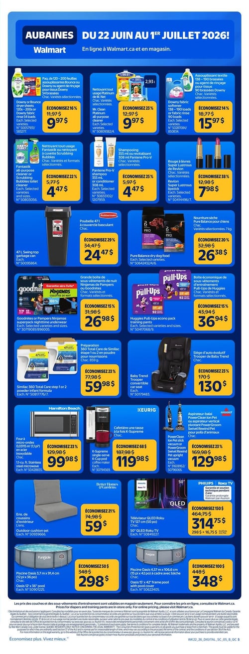 Circulaire Walmart - Page 6. La page présente des aubaines valides du 22 juin au 1er juillet 2026. On y trouve un paquet de 120 à 200 feuilles assouplissantes Bounce ou Downy ou agent de rinçage pour tissus Downy à 9,97 $ (économisez 16 %). Le nettoyant tout usage Platinum de M. Net est à 9,97 $ (économisez 23 %). L'assouplissant textile Downy de 138 à 190 brassées ou l'agent de rinçage de 90 brassées est à 15,97 $ (économisez 14 %). Le nettoyant tout usage Fantastik ou le nettoyant à cuvette Scrubbing Bubbles est à 4,47 $ (économisez 22 %). Le shampooing Pantene Pro-V de 355 ml ou le revitalisant de 308 ml est à 4,47 $ (économisez 25 %). Le rouge à lèvres Super Lustrous de Revlon est à 7,98 $ (économisez 38 %). Une poubelle Rubbermaid de 47 litres à couvercle basculant est offerte à 24,47 $ (économisez 29 %). La nourriture sèche pour chiens Pure Balance de 7 kg est à 26,38 $ (économisez 20 %). Une grande boîte de sous-vêtements de nuit Ninjamas de Pampers ou Goodnites est à 26,98 $ (économisez 15 %). Une boîte économique de sous-vêtements d'entraînement Pull-Ups de Huggies est à 36,94 $ (économisez 15 %). La préparation 360 Total Care de Similac étape 1 ou 2 en poudre pour nourrissons de 859 g est à 59,98 $ (économisez 23 %). Le siège d'auto évolutif Trooper de Baby Trend est à 130 $ (économisez 23 %). Un four à micro-ondes Hamilton Beach de 0,03115 m³ (1,1 pi³) en acier inoxydable est à 99,98 $ (économisez 23 %). Une cafetière une tasse à la fois K-Supreme de Keurig est à 119,98 $ (économisez 68 $). L'aspirateur-balai PowerClean Ion Pet ou l'aspirateur vertical PowerGroom Swivel Rewind Pet pour poils d'animaux de Bissell est à 129,98 $ (économisez 23 %). Un ensemble de coussins d'extérieur Better Homes & Gardens est à 59 $ (économisez 21 %). Un téléviseur QLED Roku TV Philips de 127 cm (50 po) est à 314,75 $ (économisez 150 $), plus 16,75 $ d'écofrais. Une piscine Oasis Fungicle de 3,7 m x 91,4 cm (12 pi x 36 po) est à 298 $ (économisez 50 $). Enfin, une piscine Oasis Fungicle de 4,57 m x 106,6 cm (15 pi x 42 po) à cadre avec bâche est à 348 $ (économisez 100 $).