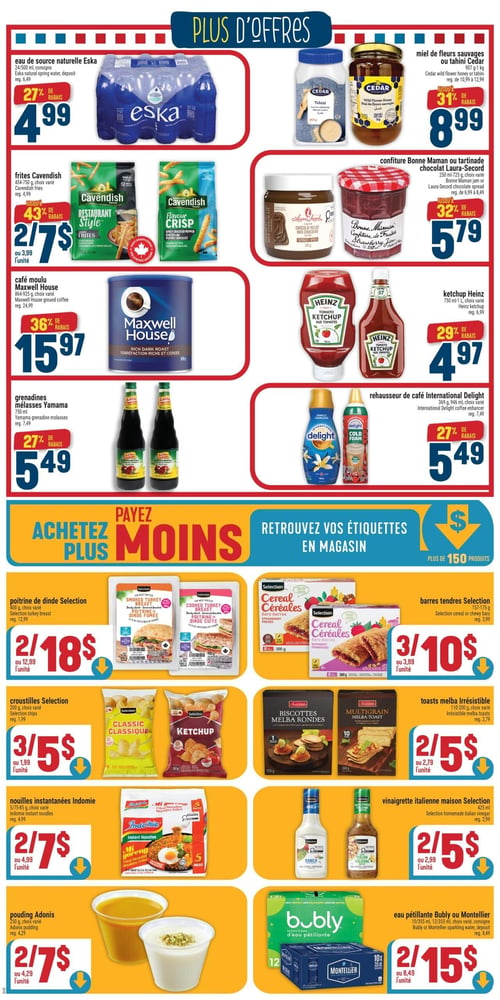 Circulaire Adonis - Page 2. La section "Plus d'offres" présente : l'eau de source naturelle Eska, 24 bouteilles de 500 ml, à 4,99 $ (27 % de rabais). Les frites Cavendish, 454-750 g, choix varié, 2 pour 7 $ (jusqu'à 43 % de rabais). Le café moulu Maxwell House, 864-925 g, choix varié, à 15,97 $ (36 % de rabais). Les grenadines ou mélasses Yamama, 750 ml, à 5,49 $ (27 % de rabais). Le miel de fleurs sauvages ou tahini Cedar, 907 g-1 kg, à 8,99 $ (jusqu'à 31 % de rabais). La confiture Bonne Maman ou tartinade chocolat Laura-Secord, 250 ml-725 g, choix varié, à 5,79 $ (jusqu'à 32 % de rabais). Le ketchup Heinz, 750 ml-1 L, choix varié, à 4,97 $ (29 % de rabais). Le rehausseur de café International Delight, 369 g ou 946 ml, choix varié, à 5,49 $ (27 % de rabais).

La section "Achetez plus payez moins" propose : la poitrine de dinde Selection, 400 g, choix varié, 2 pour 18 $. Les croustilles Selection, 200 g, choix varié, 3 pour 5 $. Les nouilles instantanées Indomie, 5/75-85 g, choix varié, 2 pour 7 $. Le pouding Adonis, 250 g, choix varié, 2 pour 7 $. Les barres tendres Selection, 157-175 g, choix varié, 3 pour 10 $. Les toasts melba Irrésistibles, 110-200 g, choix varié, 2 pour 5 $. La vinaigrette italienne maison Selection, 425 ml, choix varié, 2 pour 5 $. L'eau pétillante Bubly ou Montellier, 10 ou 12 canettes de 355 ml, choix varié, 2 pour 15 $.