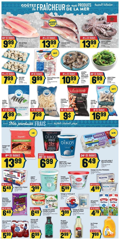 Circulaire Adonis - Page 5. La page est intitulée "Goûtez la fraîcheur de nos produits de la mer".
La section des produits de la mer présente :
- Filet de tilapia à 9,99 $ la livre, 33 % de rabais.
- Vivaneau entier avec nettoyage gratuit à 13,99 $ la livre, 2 $ la livre de rabais.
- Pieuvre nettoyée décongelée à 13,99 $ la livre, 2 $ la livre de rabais.
- Pâte bébé palourde à 7,99 $ la livre, 1 $ la livre de rabais.
- Flocon goberge Selection de 700 grammes à 9,99 $, 3 $ de rabais.
- Crevettes tigrées crues décongelées 31/40 à 10,99 $ la livre, 3 $ la livre de rabais.
- Salade d'algue à 6,99 $ la livre, 22 % de rabais.
- Sardine surgelée Blue Tide de 800 grammes à 4,99 $, 1 $ de rabais.
- Rondelle de calmar Blue Tide de 454 grammes à 7,99 $, 1 $ de rabais.
- Crevettes cuites 51-60 Irrésistible de 340 grammes à 9 $, 10 % de rabais.
- Crevette crue 26-30 Blue Tide de 907 grammes à 16,99 $, 6 $ de rabais.

La section "Nos produits FRAIS" inclut :
- Fromage râpé Saputo Mozzarellissima de 1 kilogramme, choix varié, à 13,99 $, 8,50 $ de rabais.
- Yogourt grec Oikos ou Skyr Siggi's de 650-750 grammes, choix varié, à 6,99 $, jusqu'à 20 % de rabais.
- Gros œufs oméga-3 Natureuf Burnbrae de 18 unités à 6,49 $, 24 % de rabais.
- Yogourt Astro Original de 12x100 grammes, choix varié, à 5,49 $, 29 % de rabais.
- Yogourt Riviera de 750 grammes, choix varié, à 3,99 $, 31 % de rabais.
- Fromage ricotta Saputo de 475 grammes, choix varié, à 5,99 $, 32 % de rabais.
- Fromage à la crème Philadelphia de 227-250 grammes, choix varié, à 4,99 $, 23 % de rabais.
- Bâtonnets de fromage Black Diamond de 252-270 grammes, choix varié, à 6,49 $, 28 % de rabais.
- Fromage brie rondelé Président ou Boursin de 150 grammes, choix varié, à 6,49 $, jusqu'à 22 % de rabais.
- Fromage de chèvre Alexis de Portneuf de 100 grammes, choix varié, à 3,99 $, jusqu'à 33 % de rabais.
- Fromage La Vache qui rit de 133 grammes, choix varié, à 5,99 $, 32 % de rabais.

La section des boissons propose :
- Lait au chocolat Lait's Go de 6x200 millilitres, choix varié, à 5,99 $, 31 % de rabais.
- Boisson café noir infusé à froid Stok de 1,42 litre, choix varié, à 6,99 $, 22 % de rabais.
- Thé glacé ou limonade Irrésistible de 1,54 litre, choix varié, à 2,99 $, 38 % de rabais.
- Jus d'orange Oasis de 2,5 litres, choix varié, à 7,99 $, 14 % de rabais.