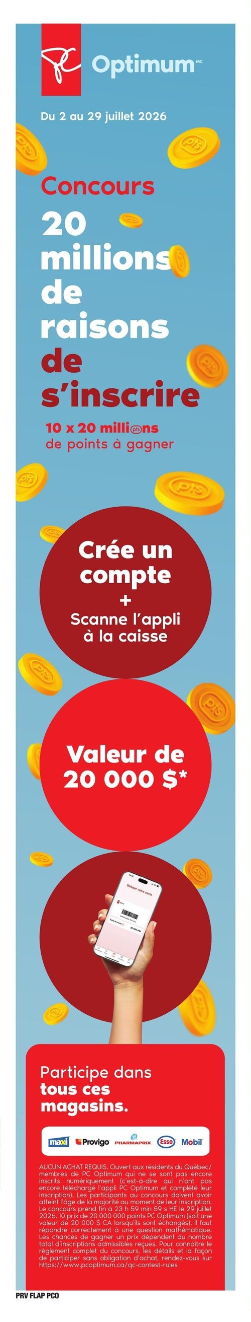 Circulaire Provigo - Page 4. Cette page est dédiée à un concours PC Optimum, valable du 2 au 29 juillet 2026. Le titre annonce un "Concours 20 millions de raisons de s'inscrire", avec 10 prix de 20 millions de points à gagner. Pour participer, il faut créer un compte et scanner l'application à la caisse. La valeur totale des prix est de 20 000 $. Une image montre une main tenant un téléphone affichant l'application PC Optimum. Le concours est valide dans les magasins Maxi, Provigo, Pharmaprix, Esso et Mobil. Les petits caractères précisent qu'aucun achat n'est requis, que le concours est ouvert aux résidents du Québec et aux membres PC Optimum non encore inscrits numériquement, et qu'il faut avoir atteint l'âge de la majorité. Le concours se termine le 29 juillet 2026. Chaque prix de 20 000 000 points PC Optimum a une valeur de 20 000 $ CA. Une question mathématique est requise pour gagner. Les chances de gagner dépendent du nombre d'inscriptions admissibles.