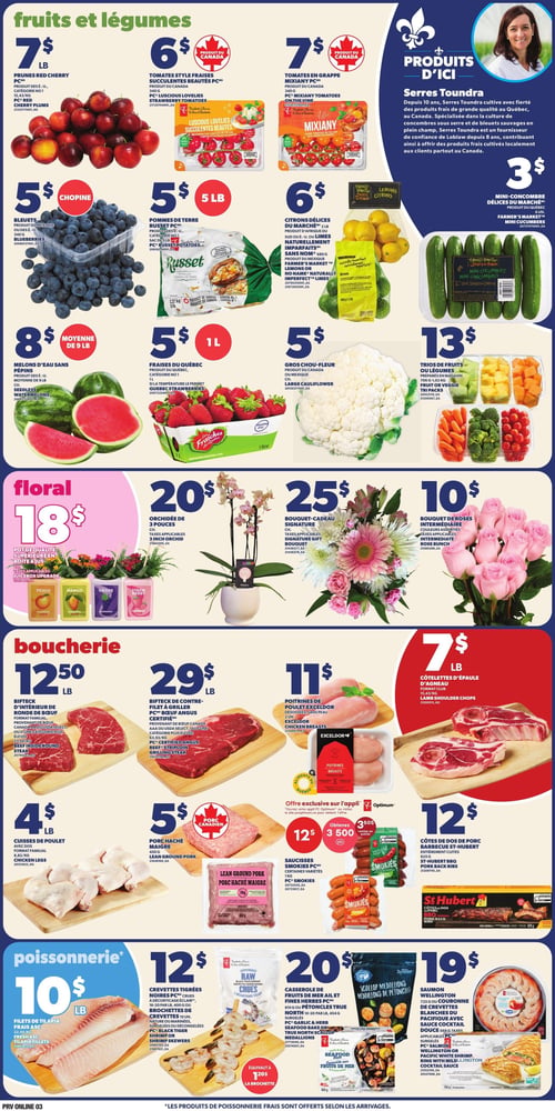 Circulaire Provigo - Page 5. La section "fruits et légumes" présente des prunes rouges à 7 $ la livre, des tomates style fraises Succulentes Beautés de 340 g à 6 $, et des tomates en grappe Mixiany de 340 g à 7 $. Un encart "Produits d'ici" met en vedette les Serres Toundra avec des mini-concombres Délices du Marché de 6 unités à 3 $. On trouve aussi des bleuets de 340 g à 5 $ la chopine, des pommes de terre Russet en sac de 5 livres à 5 $, des citrons Délices du Marché naturellement imparfaits de 680 g à 6 $, des melons d'eau sans pépins (moyenne de 9 livres) à 8 $, des fraises du Québec de 1 litre à 5 $, un gros chou-fleur à 5 $, et des trios de fruits ou légumes préparés en magasin (706 g à 1,02 kg) à 13 $. La section "floral" propose un pot de qualité supérieure en boîte à jus à 18 $, une orchidée de 3 pouces à 20 $, un bouquet-cadeau Signature à 25 $, et un bouquet de roses intermédiaire (couleurs assorties) à 10 $. La section "boucherie" offre du bifteck d'intérieur de ronde de bœuf (format familial) à 12,50 $ la livre, du bifteck de contre-filet à griller Angus certifié à 29 $ la livre, des poitrines de poulet Exceldor désossées et sans peau (2 unités) à 11 $, des côtelettes d'épaule d'agneau à 7 $ la livre, des cuisses de poulet avec dos (format familial) à 4 $ la livre, du porc haché maigre de 450 g à 5 $, des saucisses Smokies de 1 kg (variétés diverses) à 12 $ (avec une offre de 3500 points Optimum), et des côtes de dos de porc barbecue St-Hubert entièrement cuites de 625 g à 12 $. Enfin, la section "poissonnerie" présente des filets de tilapia frais ASC à 10 $ la livre, des crevettes tigrées noires PC crues à décorticage éclair (16-20 par livre, 400 g) ou des brochettes de crevettes (10 unités) à 12 $ (équivalant à 1,20 $ la brochette), une casserole de fruits de mer et fines herbes PC de 810 g ou des pétoncles True North (10-20 par livre, 454 g, surgelés) à 20 $, et du saumon Wellington de 725 g ou une couronne de crevettes blanches du Pacifique avec sauce cocktail de 568 g à 19 $.