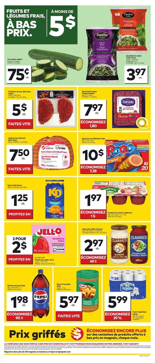 Circulaire Tigre Géant - Page 2. La page met en avant des "Fruits et légumes frais, à bas prix" et des produits "À moins de 5 $".

En haut, un concombre anglais est offert à 0,75 $ chacun. À côté, des ensembles de salade Taylor Farms, incluant les saveurs César et chou frisé sucré, sont à 3,97 $ chacun.

La section suivante propose des côtelettes de porc désossées Legacy, assorties, de 300 à 320 g, à 5 $ chacune. Un bœuf haché maigre Famille Fontaine de 454 g est à 7,97 $ chacun, permettant d'économiser 1,80 $.

Plus bas, un jambon fumé désossé Giant Value de 600 g est à 7,50 $ chacun. Des saucisses sur bâtonnets Pogo, format de 1,5 kg, sont à 10 $ chacun, avec une économie de 7,38 $.

Un repas Kraft Dinner de 200 g est à 1,25 $ chacun. Des compotes de pommes Applesnax, assorties, en paquets de 6 x 113 g, sont à 1,97 $ chacun, économisez 1 $.

De la poudre pour gelée Jell-O, assortie, de 11,2 à 113 g, est disponible à 2 pour 2 $. Des sauces pour pâtes Classico, incluant les saveurs Alfredo et tomate et basilic, assorties, de 218 à 650 ml, sont à 2,97 $ chacune, économisez 0,49 $.

Enfin, une boisson gazeuse Pepsi, assortie, de 2 L, est à 1,98 $ chacun, économisez 0,90 $. Un beurre d'arachide Kraft crémeux de 1 kg est à 5,97 $ chacun. Du papier hygiénique Royale, assorti, en paquets de 12 rouleaux, est à 5,99 $ chacun, économisez 39 %.

La page se termine par une section "Prix griffés" indiquant des économies supplémentaires sur des centaines de produits chaque mois, avec une garantie de confiance sur les prix.