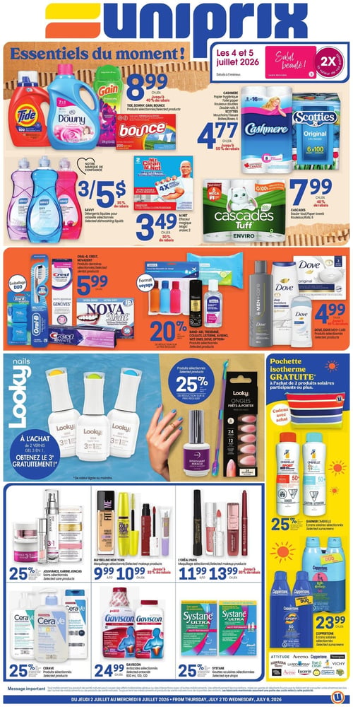 Circulaire Uniprix - Page 1. La page met en vedette les "Essentiels du moment!".

En haut à gauche, les produits Tide, Downy, Gain et Bounce sélectionnés sont à 8,99 $ chacun, avec jusqu'à 40 % de rabais. Les détergents liquides pour vaisselle Savvy sélectionnés sont offerts à 3 pour 5 $, soit 35 % de rabais. L'effaceur magique M. Net (2 unités) est à 3,49 $, avec 30 % de rabais.

En haut à droite, une promotion "Salut beauté!" pour les 4 et 5 juillet 2026 offre 2X la valeur des points. Le papier hygiénique Cashmere (8-16 rouleaux doubles) et les mouchoirs Scotties (boîtes/paquets) sont à 4,77 $ chacun, jusqu'à 55 % de rabais. Les essuie-tout Cascades Tuff (6 rouleaux) sont à 7,99 $ chacun, 40 % de rabais.

Au centre gauche, les produits dentaires Oral-B, Crest et Novadent sélectionnés sont à 5,99 $ chacun. Une sélection de produits Band-Aid, Tresemmé, Colgate, Listerine, Aveeno, Wet Ones, Dove et Option+ bénéficie de 20 % de rabais sur le prix régulier.

Au centre droit, les produits Dove et Dove Men+Care sélectionnés sont à 4,99 $ chacun.

La section centrale présente les produits Looky: à l'achat de 2 vernis gel 3 en 1, le 3e est gratuit (de valeur égale ou moindre). D'autres produits Looky sélectionnés bénéficient de 25 % de rabais sur le prix régulier, incluant les ongles prêts-à-porter. Une pochette isotherme est offerte GRATUITEMENT à l'achat de 2 produits solaires participants ou plus. Les écrans solaires Garnier Ombrelle sélectionnés sont à 25 % de rabais sur le prix régulier, et les écrans solaires Coppertone sélectionnés sont à 23,99 $ chacun.

En bas de page, les soins Jouviance et Karine Joncas sélectionnés sont à 25 % de rabais sur le prix régulier. Le maquillage Maybelline New York sélectionné varie de 9,99 $ à 10,99 $ chacun, jusqu'à 33 % de rabais. Le maquillage L'Oréal Paris sélectionné varie de 11,99 $ à 13,99 $ chacun, jusqu'à 30 % de rabais. Les produits CeraVe sélectionnés sont à 25 % de rabais sur le prix régulier. Les antiacides Gaviscon sélectionnés (600 ml, 100 ou 120 unités) sont à 24,99 $ chacun. Les gouttes oculaires Systane sélectionnées sont à 25 % de rabais sur le prix régulier. Enfin, une sélection de produits Attitude, Aveeno, Coppertone, Hawaiian Tropic, La Roche-Posay, Live Clean, Vichy, Avène, Eucerin et Option+ bénéficie de 25 % de rabais sur le prix régulier.

La circulaire est valide du jeudi 2 juillet au mercredi 8 juillet 2026.