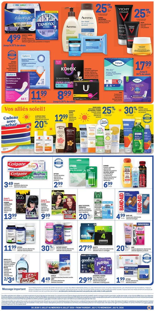 Circulaire Uniprix - Page 2. La page présente des offres sur les produits d'hygiène, de soins solaires, de beauté et de santé. En haut, les serviettes hygiéniques Always et les tampons Tampax Pearl sont à 4,99 $, avec jusqu'à 75 % de rabais. Les culottes protectrices de jour Option+ sont à 11,99 $ (40 % de rabais), et les serviettes hygiéniques Kotex sont à 8,99 $ (jusqu'à 20 % de rabais). Les produits Aveeno et Neutrogena sont offerts avec 25 % de rabais, tout comme les soins Vichy. Les culottes ajustables ou serviettes Tena sont à 17,99 $, avec jusqu'à 30 % de rabais.

La section "Vos alliés soleil!" propose les soins solaires La Roche-Posay avec 20 % de rabais et un cadeau avec achat. Les produits solaires Hawaiian Tropic sont à 12,99 $. Une sélection de produits solaires Bondi Sands, Live Clean, Sun Bum, Neutrogena et Aveeno bénéficie de 25 % de rabais, tandis que les produits solaires Option+ ont 30 % de rabais.

Plus bas, les dentifrices Colgate sélectionnés sont à 3,49 $. Les produits dentaires Option+ sont à 2,99 $. Les colorations capillaires Garnier, L'Oréal Olia et Féria sont à 13,99 $ (jusqu'à 4 $ de rabais), et les colorations capillaires Garnier Nutrisse sont à 9,99 $ (jusqu'à 5 $ de rabais). Les produits capillaires, antisudorifiques ou déodorants Garnier sont à 6,99 $. Les chasse-moustiques Great Outdoors et Thermacell sont à 20 % de rabais. Les pansements Band-Aid sélectionnés sont à 4,99 $.

Dans la section santé et bien-être, les produits naturels Option+ (Échinacée, Vitamine D) sont à 11,99 $. Les produits naturels Nature's Bounty (multivitamines, mélatonine) ont 30 % de rabais. Les rasoirs ou cartouches Gillette sont à 27,99 $. Les produits dépilatoires Nair sélectionnés sont à 20 % de rabais.

Enfin, l'eau de source Nosh & Co. de 4 litres ou les tablettes de chocolat Nestlé sélectionnées sont à 2 pour 3 $. Les friandises Kandju assorties ou les chocolats Lindt sélectionnés sont à 4,49 $. Les sous-vêtements ou culottes d'entraînement Goodnites et Huggies sont à 29,99 $. Les produits Option+ (cotons-tiges, gelée de pétrole) sont à 1,99 $.