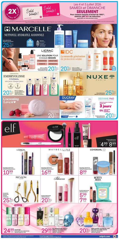 Circulaire Uniprix - Page 4. En haut de page, une offre spéciale pour les 4 et 5 juillet 2026, samedi et dimanche seulement : pour chaque tranche d'achat de 100 $*, obtenez 20 $ de réduction sur votre prochain achat. Une autre offre mentionne 2X la valeur de vos dollars récompenses avec la carte privilège Salut beauté! sur les cosmétiques à prix régulier.
La section Marcelle propose 25 % de rabais sur les soins sélectionnés, incluant des nettoyants hydratants et des lotions pour le visage. La marque Lierac offre 20 % de rabais sur les soins ou coffrets sélectionnés pour l'hydratation, les vergetures, la fermeté et la réparation. IDC présente sa nouvelle génération de protection solaire avec 20 % de rabais sur les soins ou coffrets sélectionnés. Laboratoires Embryolisse met en vedette 4 icônes pour chaque peau, avec 20 % de rabais sur les soins du visage ou du corps sélectionnés. Nuxe Paris offre 25 % de rabais sur les soins sélectionnés, incluant des huiles prodigieuses. Cocooning Love propose 20 % de rabais sur les produits sélectionnés, comme un beurre fouetté à la fraise et banane. Ducray offre 20 % de rabais sur les produits sélectionnés, avec des crèmes pour peaux à tendance atopique. Dexyane MeD, pour apaiser les peaux à tendance atopique en 3 jours, propose 20 % de rabais sur les produits sélectionnés, sans cortisone ni parabènes.
La marque e.l.f. présente des produits de maquillage sélectionnés à des prix variant de 4,99 $ à 8,99 $ chacun, incluant baume à lèvres, poudre compacte, pinceau, crayon à sourcils et fixateur de maquillage. L'Oréal Paris propose du maquillage sélectionné à 10,99 $ chacun, comme les mascaras Voluminous et les crayons pour les yeux. Maybelline New York offre du maquillage sélectionné à 16,99 $ chacun, incluant des fonds de teint Super Stay et des rouges à lèvres. Covergirl propose du maquillage sélectionné à 8,99 $ chacun, avec des poudres compactes et des fonds de teint Clean Fresh. Revlon offre 25 % de rabais sur les accessoires sélectionnés, tels que des recourbe-cils, des pinces à épiler et des coupe-ongles. Bloom propose 20 % de rabais sur les produits sélectionnés, incluant des pinceaux de maquillage, des rouges à lèvres liquides et des crayons. Burt's Bees offre des produits sélectionnés à des prix variant de 5,99 $ à 7,99 $ chacun, comme des baumes à lèvres et des lingettes démaquillantes 3 en 1.
Nouveau : Calvin Klein propose des bruines parfumées sélectionnées à 24,99 $ chacune, incluant Cotton Musk, Vanilla et Satin Cream. Des fragrances sélectionnées de marques comme Elle, Parfum de Lune, Chantilly, Geisha, Alyssa Ashley et Police sont offertes à 29,99 $ chacune. Enfin, 20 % de rabais sur les fragrances sélectionnées d'Adidas, Davidoff, Exclamation, Joop!, Vera Wang, Katy Perry et Nautica.
