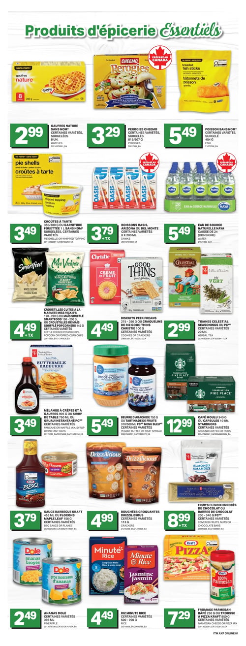 Circulaire L’intermarché - Page 7. La page présente des produits d'épicerie essentiels. On y trouve des gaufres Nature Sans Nom, certaines variétés, surgelées, 8 unités à 2,99 $. Des Perogies Cheemo, certaines variétés, surgelées, 815/907 g à 3,29 $. Du poisson Sans Nom, certaines variétés, surgelé, 454 g à 5,49 $. Des croûtes à tarte 350/380 g ou garniture fouettée Sans Nom, surgelées, certaines variétés à 3,49 $. Des boissons Oasis, Arizona ou Del Monte, certaines variétés, 8 x 200 ml à 3,79 $ + taxes. De l'eau de source naturelle Naya, caisse de 24 (consigne) à 5,49 $. Des croustilles cuites à la marmite Miss Vickie's 190-220 g ou maïs soufflé Smartfood 150-200 g, certaines variétés à 4,49 $ + taxes. Des biscuits Peek Freans 275-350 g ou craquelins de riz Good Thins Christie 100 g, certaines variétés à 4,49 $. Des tisanes Celestial Seasonings ou PC, certaines variétés, 20 unités à 2,99 $. Du mélange à crêpes et à gaufres PC 905 g ou sirop de table PC 750 ml ou gruau instantané PC, certaines variétés à 3,49 $. Du beurre d'arachide PC Menu Bleu 750 g ou tartinade de fruits PC Menu Bleu 310/500 ml, certaines variétés à 5,49 $. Du café moulu Starbucks 340 g ou capsules 10 unités, certaines variétés à 12,99 $. De la sauce barbecue Kraft 455 ml ou flocons Maple Leaf 156 g, certaines variétés à 3,79 $. Des bouchées croquantes Drizzlicious, certaines variétés, 113 g à 4,99 $. Des fruits ou noix enrobés de chocolat ou barres de chocolat PC 200-340 g, certaines variétés à 8,99 $ + taxes. Des ananas Dole, certaines variétés, 398 ml à 2,49 $. Du riz Minute Rice, certaines variétés, 500-700 g à 4,49 $. Du fromage parmesan râpé Kraft 250 g ou trousse à pizza Kraft 850 g, certaines variétés à 7,29 $.