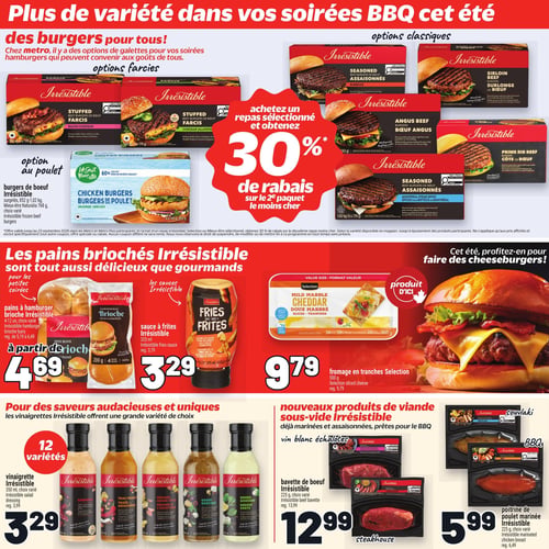 Circulaire Metro - Page 4. La page met en vedette une grande variété de produits pour le BBQ. En haut, une offre spéciale propose 30 % de rabais sur le deuxième paquet le moins cher à l'achat d'un repas sélectionné Irrésistible. Sont présentés des burgers de bœuf Irrésistible surgelés, de 852 g à 1,02 kg, incluant des options farcies (bacon-cheddar, cheddar-jalapeño), des options assaisonnées (barbecue, bifteck de Montréal), ainsi que des burgers de surlonge, Angus et côte de bœuf. Des burgers de poulet Mieux-être Naturalia de 852 g (6 unités) sont également offerts.

Au centre, pour accompagner les burgers, on trouve des pains à hamburger briochés Irrésistible, 4 ou 12 unités, choix varié, à partir de 4,69 $ (rég. de 5,19 $ à 6,49 $). La sauce à frites Irrésistible de 325 ml est à 3,29 $ (rég. 3,79 $). Pour les cheeseburgers, le fromage en tranches doux marbré Selection de 500 g, un produit d'ici, est à 9,79 $ (rég. 9,79 $).

En bas de page, pour des saveurs audacieuses, les vinaigrettes Irrésistible de 350 ml, disponibles en 12 variétés (dont chipotle, thaï arachides, sésame asiatique, grecque et déesse verte), sont à 3,29 $ (rég. 3,99 $). De nouveaux produits de viande sous-vide Irrésistible, déjà marinés et assaisonnés pour le BBQ, sont également offerts : la bavette de bœuf Irrésistible de 225 g, choix varié (vin blanc échalotes, steakhouse), à 12,99 $ (rég. 13,99 $), et la poitrine de poulet marinée Irrésistible de 225 g, choix varié (souvlaki, BBQ), à 5,99 $ (rég. 6,49 $).
