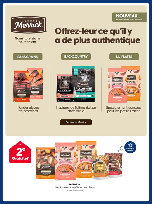 Circulaire Mondou - Page 3. Cette page met en vedette la marque Merrick, présentée comme "Nouveau en exclusivité chez Mondou", avec le slogan "Offrez-leur ce qu'il y a de plus authentique". La section supérieure présente trois gammes de nourriture sèche pour chiens Merrick. La gamme "Sans Grains" offre une teneur élevée en protéines, avec des saveurs comme le bœuf désossé et le saumon désossé en sacs de 1,81 kg. La gamme "Backcountry" est inspirée de l'alimentation ancestrale, avec des options comme le saumon et poisson blanc ou la dinde désossée en sacs de 1,81 kg et 9,07 kg. La gamme "Lil' Plates" est spécialement conçue pour les petites races, avec des saveurs de saumon désossé et de poulet désossé en sacs de 5,44 kg. Un bouton invite à "Découvrez Merrick". La section inférieure propose une offre "2e Gratuite!" sur la nourriture sèche et les gâteries pour chiens Merrick, de valeur égale ou moindre. On y voit plusieurs sacs de nourriture sèche "Lil' Plates" (saumon désossé, poulet désossé) et des gâteries "Healthy Bites" tendres et moelleuses aux saveurs de poulet et bouillon d'os, et de bœuf et bouillon d'os.