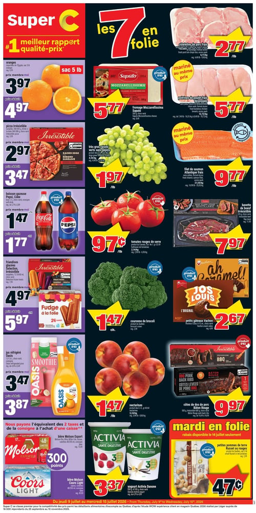 Circulaire Super C - Page 1. La page met en avant le slogan "#1 meilleur rapport qualité-prix" et une section "les 7 en folie".
Dans la section de gauche, les oranges importées d'Égypte en sac de 5 livres sont à 3,97 $ pour les membres ou 4,97 $ prix réduit. La pizza Irrésistible surgelée, 340 à 445 grammes, est à 2,97 $ pour les membres ou 3,47 $ prix réduit. Les boissons gazeuses Pepsi ou Coca-Cola en bouteille de 2 litres sont à 1,47 $ pour les membres ou 1,77 $ prix réduit. Les friandises glacées Irrésistible ou Sélection, 6 à 24 unités ou 60 millilitres, sont à 4,97 $ pour les membres ou 5,97 $ prix réduit. Le jus réfrigéré Oasis, 1,36 à 1,6 litre, est à 3,47 $ pour les membres ou 3,87 $ prix réduit. Une offre spéciale permet d'obtenir l'équivalent des 2 taxes et de la consigne à l'achat d'une caisse de bière Molson Export (48 canettes de 355 millilitres) pour 300 points, ou de bière Coors Light (48 canettes de 355 millilitres).
La section "les 7 en folie" propose le fromage Mozzarellissima Saputo de 500 grammes à 5,77 $. Les côtelettes de porc frais en emballage duo sont à 2,77 $ la livre. Les poitrines de poulet frais désossées, marinées au même prix, sont à 5,77 $ la livre. Le filet de saumon Atlantique frais sans arêtes, mariné au même prix, est à 9,77 $ la livre. La bavette de bœuf Irrésistible de 225 grammes est à 7,97 $. Les très gros raisins verts sans pépins, produit des États-Unis, sont à 1,97 $ la livre. Les tomates rouges de serre, produit du Canada, sont à 0,97 $ la livre. La couronne de brocoli, produit du Québec, est à 1,47 $ chacune. Les nectarines, produit des États-Unis, sont à 1,47 $ la livre. Les petits gâteaux Vachon, 6 à 12 unités, sont à 2,67 $. Les côtes de dos de porc Bâton Rouge de 585 grammes ou Irrésistible de 680 grammes sont à 9,97 $. Le yogourt Activia Danone, 650 grammes ou 4 x 100 grammes, est à 3,37 $.
Une section "mardi en folie" annonce des rabais disponibles le 14 juillet seulement, incluant les petites pommes de terre Russet ou rouges, produit du Québec, en sac de 3 livres, à 0,47 $.
Ces offres sont valides du jeudi 9 juillet au mercredi 15 juillet 2026.