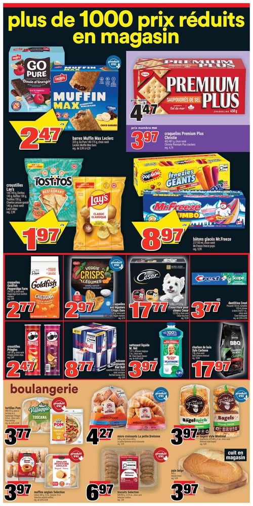 Circulaire Super C - Page 7. La page met en vedette l'offre "Plus de 1000 prix réduits en magasin".
En haut à gauche, les barres Muffin Max Leclerc de 223 g ou Go Pure de 140-175 g, saveurs variées, sont à 2,47 $. À droite, les craquelins Premium Plus Christie de 402-481 g, saveurs variées, sont à 4,47 $ ou 3,97 $ pour les membres.
Au centre gauche, les croustilles Lay's, Doritos, Ruffles ou Cheetos de 135-155 g, saveurs variées, sont à 1,97 $. À droite, les bâtons glacés Mr. Freeze ou Popsicle Freezies Géants, 27 unités ou 150 ml, saveurs variées, sont à 8,97 $.
Plus bas, les craquelins Goldfish Pepperidge Farm de 148-227 g, saveurs variées, sont à 2,77 $. À côté, les craquelins aux légumes Crisps Dare de 100 g, saveurs variées, sont à 2,97 $. Suivent la nourriture pour chiens Cesar de 12 x 100 g ou 1,2 kg, saveurs variées, à 17,77 $, et le dentifrice Crest de 120 ml ou la brosse à dents Oral-B, 1 unité, saveurs ou types variés, à 3,77 $.
Encore plus bas, les croustilles Pringles de 148-156 g, saveurs variées, sont à 2,47 $. À côté, la boisson énergisante Red Bull en canettes de 4 x 250 ml, saveurs variées, est à 8,77 $ (consigne en sus). Le nettoyant liquide M. Net de 1,21 L ou l'effaceur magique 2 unités, saveurs variées, est à 3,97 $. Enfin, le charbon de bois Xylo Carbone de 7 kg est à 17,97 $.
La section boulangerie propose les tortillas Pom ou Villaggio de 488-610 g, ou les pains à hot-dog ou à hamburger Villaggio de 6-8 unités, saveurs variées, à 3,77 $. Les micro croissants La Petite Bretonne de 350 g ou 400 g sont à 4,27 $. Les bagels style Montréal de 420-480 g, 6 unités, saveurs variées, sont à 3,97 $. Les muffins anglais Selection nature de 684 g, 12 unités, ou les beignes 12 unités, sont à 3,97 $. Les biscuits Selection de 648-850 g, 22-24 unités, saveurs variées, sont à 6,97 $. Pour finir, le pain belge de 645 g ou 480 g, cuit en magasin, est à 3,97 $.