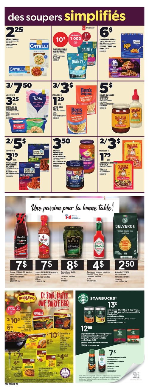 Circulaire Provigo - Page 11. La page est intitulée "des soupers simplifiés".

En haut de page, on trouve :
- Les pâtes Catelli, certaines variétés, 375-454 g, à 2,25 $.
- Les classiques du monde Dainty, certaines variétés, 1,6 kg, à 10 $ et obtenez 1000 points Optimum (1 $ de remise en points).
- Les ensembles-repas Taco Bell 401-642 g ou les pots de 5 Taco Bell, 1000 g, certaines variétés, à 6 $.

Ensuite, une section propose :
- Le riz Tilda ou Minute Rice, certaines variétés, 250 g, à 3,25 $ chacun (ou 3 pour 7,50 $).
- Le riz Ben's, certaines variétés, 132 g, à 1,29 $ chacun (ou 3 pour 3 $).
- La salsa ou sauce crémeuse Cholula, certaines variétés, 236-325 ml, à 5 $.
- Les nouilles en sauce Blue Dragon, certaines variétés, 190-210 g, à 2 pour 5 $ (ou 3,19 $ chacun).
- Les sauces asiatiques Patak's ou Blue Dragon, certaines variétés, 270-400 ml, à 3,50 $.
- Les assaisonnements Cholula, certaines variétés, 28 g, à 2 pour 3 $ (ou 1,79 $ chacun).

Une section intitulée "Une passion pour la bonne table!" présente :
- La sauce Peri-Ailes Nando's, certaines variétés, 355 ml, à 7 $.
- La sauce Peri-Peri Nando's, certaines variétés, 250 ml, à 7 $.
- Les cornichons Maille, certaines variétés, 375 ml, à 8 $.
- La sauce aux piments Tabasco, certaines variétés, 57 ml, à 4 $.
- Les pâtes Delverde, certaines variétés, 250-450 g, à 2,50 $.

Une section "CE SOIR, FAITES UNE SOIRÉE BBQ" offre :
- Les ensembles de qualité supérieure Old El Paso, certaines variétés, 343-375 g, à 2 pour 10 $ (ou 6,49 $ chacun), avec 3000 points Optimum (3 $ de remise en points).
- Les ensembles à tacos Old El Paso, certaines variétés, 250-510 g, à 2 pour 10 $ (ou 6,49 $ chacun).
- Le riz mexicain Old El Paso, 215 g, à 2 pour 7 $ (ou 4,49 $ chacun).
- Les assaisonnements Old El Paso, certaines variétés, 24 g, à 3 pour 4,98 $ (ou 2,19 $ chacun).

Enfin, une section Starbucks propose :
- Le café moulu 311/340 g, les K-Cup 10 unités, la crème 202 g ou le café instantané 90 g Starbucks, certaines variétés, à 13 $.
- Les capsules Starbucks compatibles avec les machines Nespresso Vertuo, certaines variétés (emballage de 8), à 12,99 $.
- Les rehausseurs de café Starbucks, certaines variétés, 828 ml, à 7 $.