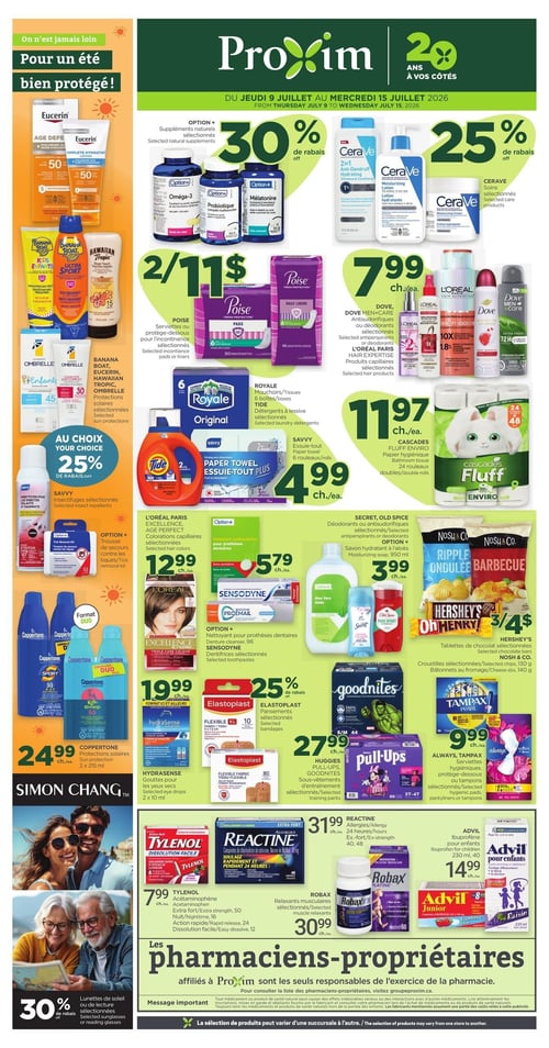 Circulaire Proxim - Page 1. Valide du 9 au 15 juillet 2026. La page met en vedette des produits pour un été bien protégé. À gauche, Eucerin Age Perfect ou Hydratation Complète est à 50 % de rabais. Une sélection d'écrans solaires Banana Boat, Eucerin, Hawaiian Tropic et Ombrelle est offerte. Les insectifuges Savvy sélectionnés et la trousse de secours contre les tiques Option+ bénéficient de 25 % de rabais. Le duo de protections solaires Coppertone de 2 x 215 ml est à 24,99 $. Les lunettes de soleil ou de lecture Simon Chang sélectionnées sont à 30 % de rabais.
Au centre, les suppléments naturels Option+ (Oméga-3, Probiotique, Mélatonine) sont à 30 % de rabais. Les soins CeraVe sélectionnés (shampooing, lotion, crème) sont à 25 % de rabais. Les serviettes ou protège-dessous Poise sont à 2 pour 11 $. Les déodorants ou antisudorifiques Dove et Dove Men+Care, ainsi que les produits capillaires L'Oréal Paris Expertise, sont à 7,99 $ chacun. Les mouchoirs Royale (6 boîtes) ou les détergents à lessive Tide sélectionnés sont offerts. L'essuie-tout Savvy (6 rouleaux) est à 4,99 $. Le papier hygiénique Cascades Fluff Enviro (24 rouleaux doubles) est à 11,97 $.
À droite, les colorations capillaires L'Oréal Paris Excellence ou Age Perfect sont à 12,99 $ chacune. Le nettoyant pour prothèses dentaires Option+, les dentifrices Sensodyne ou Promail sélectionnés sont à 5,79 $ chacun. Les déodorants ou antisudorifiques Secret et Old Spice, ainsi que le savon hydratant à l'aloès Option+ de 950 ml, sont à 3,99 $ chacun. Les tablettes de chocolat Hershey's sélectionnées (Oh Henry!, Ripple, Barbecue) sont à 3 pour 4 $. Les croustilles ou bâtonnets au fromage Nosh & Co. sont également disponibles. Les pansements Elastoplast sélectionnés sont à 25 % de rabais. Les gouttes pour les yeux secs Hydrasense (2 x 10 ml) sont à 19,99 $. Les sous-vêtements d'entraînement Huggies Pull-Ups ou Goodnites sélectionnés sont à 27,99 $ chacun. Les serviettes hygiéniques, protège-dessous ou tampons Always, Tampax Pearl ou Radiant sélectionnés sont à 9,99 $ chacun.
En bas de page, des produits de pharmacie sont présentés : Tylenol acétaminophène (extra fort ou nuit/nocturne 16 unités, ou action rapide/dissolution facile 24 unités) à 7,99 $ chacun. Reactine allergies 24 heures extra fort (40 ou 48 unités) à 31,99 $ chacun. Advil ibuprofène pour enfants (230 ml, 40 unités) à 14,99 $ chacun. Les relaxants musculaires Robax sélectionnés sont à 30,99 $ chacun.