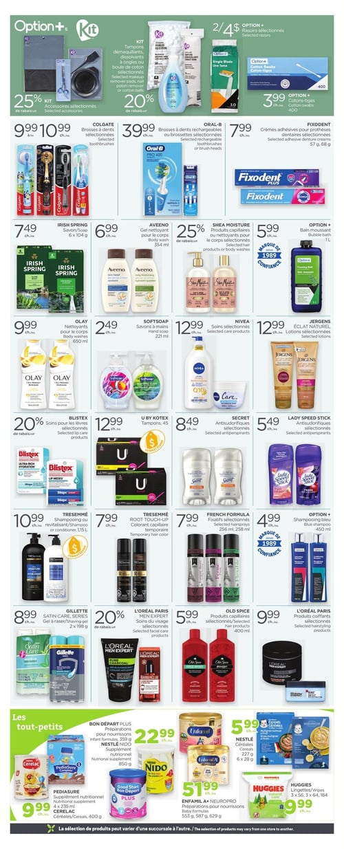 Circulaire Proxim - Page 4. La page présente une variété de produits de soins personnels et pour bébés. En haut, les accessoires Option+ Kit sont à 25 % de rabais, et les tampons, dissolvants à ongles ou boules de coton Kit sont à 20 % de rabais. Les rasoirs Option+ sélectionnés sont offerts à 2 pour 4 $, et les cotons-tiges Option+, 400 unités, sont à 3,99 $. Les brosses à dents Colgate sélectionnées varient de 9,99 $ à 10,99 $, tandis que les brosses à dents rechargeables Oral-B sélectionnées sont à 39,99 $. Les crèmes adhésives pour prothèses dentaires Fixodent sélectionnées, 57 g ou 68 g, sont à 7,99 $. La section des soins personnels inclut le savon Irish Spring, 6 x 104 g, à 7,49 $, le gel nettoyant pour le corps Aveeno, 354 ml, à 6,99 $, et les produits capillaires ou nettoyants pour le corps Shea Moisture sélectionnés à 25 % de rabais. Le bain moussant Option+, 1 litre, est à 5,99 $. Les nettoyants pour le corps Olay, 650 ml, sont à 9,99 $, et les savons à mains Softsoap, 221 ml, sont à 2,49 $. Les soins Nivea sélectionnés et les lotions Jergens Éclat Naturel sélectionnées sont chacun à 12,99 $. Les soins pour les lèvres Blistex sélectionnés sont à 20 % de rabais. Les tampons U by Kotex, 45 unités, sont à 12,99 $. Les antisudorifiques Secret sélectionnés sont à 8,49 $, et les antisudorifiques Lady Speed Stick sélectionnés sont à 5,49 $. Le shampoing ou revitalisant Tresemmé, 1,15 litre, est à 10,99 $. Le colorant capillaire temporaire Tresemmé Root Touch-Up est à 7,99 $. Les fixatifs French Formula sélectionnés, 256 ml ou 258 ml, sont à 7,99 $. Le shampoing bleu Option+, 450 ml, est à 4,99 $. Le gel à raser Gillette Satin Care ou Series, 2 x 198 g, est à 8,99 $. Les soins du visage L'Oréal Paris Men Expert sélectionnés sont à 20 % de rabais. Les produits capillaires Old Spice sélectionnés, 400 ml, sont à 5,99 $. Les produits coiffants L'Oréal Paris sélectionnés sont à 9,99 $. La section "Les tout-petits" propose les préparations pour nourrissons Bon Départ Plus ou le supplément nutritionnel Nestlé Nido, 850 g, à 22,99 $. Le supplément nutritionnel Pediasure, 4 x 235 ml, ou les céréales Cerelac, 400 g, sont à 9,99 $. Les préparations pour nourrissons Enfamil A+ ou Neuropro, 553 g, 587 g ou 629 g, sont à 51,99 $. Les céréales Nestlé, 227 g ou 6 x 28 g, sont à 5,99 $. Enfin, les lingettes Huggies, 3 x 56, 3 x 64 ou 184 unités, sont à 9,99 $.