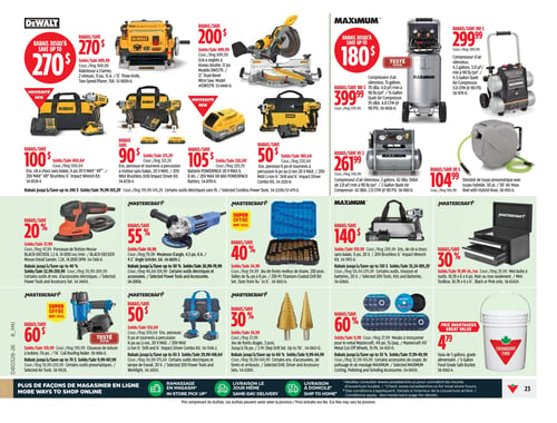 Circulaire Canadian Tire - Page 23. La page présente une variété d'outils électriques et d'accessoires. Dans la section Dewalt, on trouve une raboteuse à 3 lames de 13 po avec un rabais allant jusqu'à 270 $, au prix de vente de 699,99 $. Une scie à onglets et à biseau double de 12 po est offerte avec un rabais de 200 $, au prix de vente de 499,99 $. Un ensemble clé à chocs sans balais ½ po, 20 V MAX XR est à 400,64 $ après un rabais de 100 $. Un ensemble perceuse et tournevis à percussion sans balais, 20 V MAX est à 231,29 $ après un rabais de 90 $. Une batterie POWERPACK 20 V MAX, 8 Ah est à 220,69 $ après un rabais de 105 $. Un ensemble perceuse à percussion ¼ po et tournevis à percussion, 20 V MAX est à 180,64 $ après un rabais de 50 $.

La section Maximum propose un compresseur d'air silencieux de 15 gallons, 4,0 pi³/min à 90 lb/po² avec un rabais allant jusqu'à 180 $, au prix de vente de 399,99 $. Un compresseur d'air silencieux de 3 gallons, 3,0 pi³/min à 90 lb/po² est à 299,99 $ après un rabais de 100 $. Un compresseur d'air silencieux de 2 gallons, 2,0 pi³/min à 90 lb/po² est à 261,99 $ après un rabais de 85 $. Un dévidoir de tuyau pneumatique avec tuyau hybride de 50 pi est à 104,99 $ après un rabais de 80 $.

La section Mastercraft inclut une ponceuse de finition Mouse BLACK+DECKER, 1,2 A à 37,99 $ (20 % de rabais). Une meuleuse d'angle de 4,5 po, 6 A est à 34,99 $ (55 % de rabais). Un jeu de forets revêtus de titane de 230 pièces est à 34,99 $ (40 % de rabais). Un ensemble clé à chocs sans balais ½ po, 20 V est à 159,99 $ (140 $ de rabais). Une mini boîte à outils de 10,78 x 6 x 6 po est à 19,99 $ chacun (30 % de rabais). Une cloueuse de toiture à bobine de 1¼ po est à 139,99 $ (60 $ de rabais). Un ensemble perceuse ½ po et tournevis à percussion, 20 V MAX est à 150,64 $ (50 $ de rabais). Un jeu de forets étagés de 2 pièces est à 24,99 $ (30 % de rabais). Des meules à tronçonner le métal de 4½ po, 15 par paquet sont à 9,99 $ (60 % de rabais).

Enfin, un seau de 5 gallons, qualité alimentaire, de marque Canadian Tire est offert à 4,79 $.