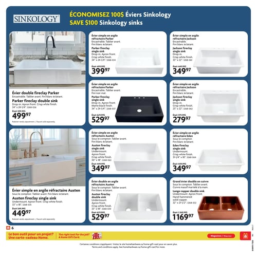 Circulaire Home Hardware - Page 6. Économisez 100 $ sur les éviers Sinkology. La page présente une sélection d'éviers en argile réfractaire et en cuivre. En haut à gauche, un évier double Fireclay Parker blanc éclatant, encastrable avec tablier avant, est affiché à 499,97 $ (était 599,99 $). Le robinet est vendu séparément. À sa droite, un évier simple en argile réfractaire Parker blanc éclatant, encastrable avec tablier avant, de 34 po x 24-1/4 po, est à 399,97 $ (était 499,99 $). Puis, un évier simple en argile réfractaire Jackson blanc éclatant, encastrable, de 33 po x 22 po, est à 349,97 $ (était 449,99 $). Au centre, un évier simple en argile réfractaire Parker noir mat, encastrable avec tablier avant, de 34 po x 24-1/4 po, est à 529,97 $ (était 629,99 $). À sa droite, un évier simple en argile réfractaire Jackson blanc éclatant, encastrable, de 25 po x 22 po, est à 279,97 $ (était 379,99 $). Ensuite, un évier simple en argile réfractaire Austen blanc éclatant, sous le comptoir avec tablier avant, de 30 po x 18 po, est à 349,97 $ (était 449,99 $). En bas à gauche, un évier simple en argile réfractaire Austen blanc éclatant, sous le comptoir avec tablier avant, de 33 po x 18 po, est à 449,97 $ (était 549,99 $). Le robinet est vendu séparément. À sa droite, un évier double en argile réfractaire Austen blanc éclatant, sous le comptoir avec tablier avant, de 33 po x 18 po, est à 529,97 $ (était 629,99 $). Enfin, un grand évier double en cuivre, sous le comptoir avec tablier avant, en cuivre massif martelé à la main, de 32 po x 21-1/2 po, est à 1169,97 $ (était 1269,99 $). En bas de page, une promotion pour une carte-cadeau Home est mentionnée.