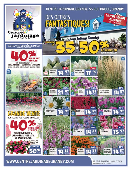 Circulaire Centre Jardinage Granby - Page 1. La page annonce des "Offres Fantastiques!" avec un minimum de 35 % à 50 % de rabais sur le prix régulier. À gauche, une promotion "Faites vite, dernière chance!" offre 40 % de rabais sur le prix régulier de tous les plants de fines herbes et de légumes en stock, identifiés comme "Produit du Québec". Une "Grande vente" propose 40 % de rabais sur le prix régulier de toutes les fleurs annuelles, pots, jardinières, pots patio et balconnières. De plus, toutes les caissettes d'annuelles bénéficient d'un rabais de 50 % sur le prix régulier.

La section principale présente une grille de plantes avec des rabais et des prix spéciaux, toutes identifiées comme "Produit du Québec" et vendues en pot de 2 gallons:
- Hydrangea Phantom: 50 % de rabais à 14,97 $ (rég. 29,99 $).
- Hydrangea Quick Fire Fab: 50 % de rabais à 17,97 $ (rég. 36,99 $).
- Calamagrostis Karl Foerster: 40 % de rabais à 14,37 $ (rég. 23,99 $).
- Buddleia Miss Molly: 35 % de rabais à 21,97 $ (rég. 33,99 $).
- Malva Zebrina: 40 % de rabais à 14,37 $ (rég. 23,99 $).
- Leucanthemum Lucille White: 40 % de rabais à 14,97 $ (rég. 24,99 $).
- Astilbe August Light: 40 % de rabais à 14,37 $ (rég. 23,99 $).
- Dianthus Violet Bleu: 40 % de rabais à 14,97 $ (rég. 24,99 $).
- Digitalis Panther: 40 % de rabais à 14,37 $ (rég. 23,99 $).
- Nepeta Purrsian Blue: 40 % de rabais à 14,37 $ (rég. 23,99 $).
- Alcea Fiesta Time: 35 % de rabais à 13,97 $ (rég. 21,99 $).
- Asclepias Tuberosa: 40 % de rabais à 14,37 $ (rég. 23,99 $).
- Veronica Lavendula Lightsaber: 40 % de rabais à 14,37 $ (rég. 23,99 $).

La circulaire est en vigueur du 10 au 23 juillet 2026. Plus d'informations sur www.centrejardinagegranby.com.