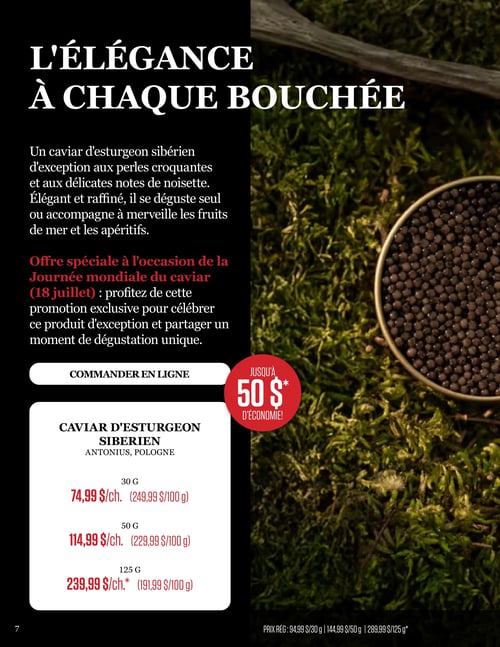 Odessa Poissonnier - Page 7. La page est intitulée "L'élégance à chaque bouchée" et met en vedette le caviar d'esturgeon sibérien. Ce caviar est décrit comme ayant des perles croquantes et des notes délicates de noisette, idéal seul ou avec des fruits de mer et apéritifs. Une offre spéciale est disponible à l'occasion de la Journée mondiale du caviar (18 juillet) pour célébrer ce produit d'exception, avec jusqu'à 50 $ d'économie. Il est possible de commander en ligne. Le caviar d'esturgeon sibérien Antonius de Pologne est offert en plusieurs formats : 30 grammes à 74,99 $ le pot (soit 249,99 $/100 g, prix régulier 94,99 $ le pot), 50 grammes à 114,99 $ le pot (soit 229,99 $/100 g, prix régulier 144,99 $ le pot), et 125 grammes à 239,99 $ le pot (soit 191,99 $/100 g, prix régulier 289,99 $ le pot).