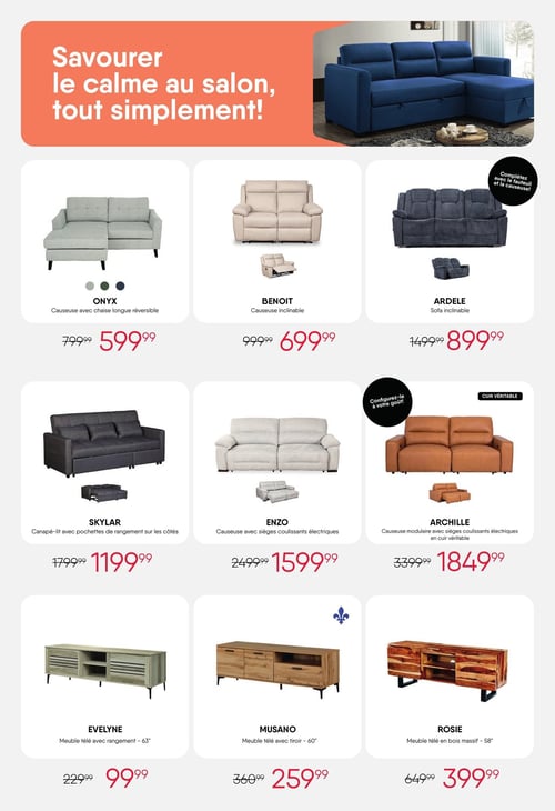 Circulaire Meubles RD - Page 5. La page met en vedette un grand canapé sectionnel bleu avec rangement, invitant à "Savourer le calme au salon, tout simplement!".
La première rangée de produits présente:
- La causeuse réversible Onyx à 599,99 $ (anciennement 799,99 $).
- La causeuse inclinable Benoit à 699,99 $ (anciennement 999,99 $).
- Le sofa inclinable Ardele à 899,99 $ (anciennement 1499,99 $), avec une note pour le compléter avec le fauteuil et la causeuse.
La deuxième rangée offre:
- Le canapé-lit Skylar avec pochettes de rangement sur les côtés à 1199,99 $ (anciennement 1799,99 $).
- La causeuse Enzo avec sièges coulissants électriques à 1599,99 $ (anciennement 2499,99 $), personnalisable.
- La causeuse modulaire Achille en cuir véritable avec sièges coulissants électriques à 1849,99 $ (anciennement 3399,99 $), également personnalisable.
La troisième rangée propose des meubles télé:
- Le meuble télé Evelyne avec rangement de 63 pouces à 99,99 $ (anciennement 229,99 $).
- Le meuble télé Musano avec tiroir de 60 pouces à 259,99 $ (anciennement 360,99 $).
- Le meuble télé Rosie en bois massif de 58 pouces à 399,99 $ (anciennement 649,99 $).