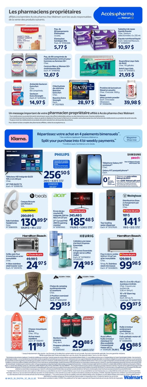 Circulaire Walmart - Page 6. La page présente des offres de pharmaciens propriétaires, incluant un paquet de 80 pansements Elastoplast à 5,77 $, des multivitamines Centrum pour hommes ou femmes 50+ (90 comprimés) à 12,67 $, et un substitut de repas liquide Equate, saveurs sélectionnées, à 10,97 $. On trouve aussi l'antiacide Gaviscon extra fort (60 comprimés) à 14,97 $, la chlorhydrate de cétirizine Reactine extra fort (68 comprimés) à 28,97 $, l'ibuprofène Liqui-Gels Advil (115 gélules) à 21,93 $, et la protéine de lactosérum Diesel en poudre, saveur chocolat (908 g), à 39,98 $. Une publicité pour Klarna propose de répartir les achats en 4 paiements bimensuels. Parmi les produits électroniques, un téléviseur HD intégrale QLED Philips de 109 cm (43 po) est à 256,50 $ (incluant 8,50 $ d'écofrais). Le téléphone Galaxy A17 postpayé Samsung est offert avec un acompte de 0 $ et une carte-cadeau Walmart de 200 $ à l'activation. Le casque d'écoute sans fil Solo 4 Beats, gris, est en liquidation à 130,89 $ (anciennement 280,89 $, incluant 95 ¢ d'écofrais). L'écran HD courbe Acer Nitro de 68,5 cm (27 po) est en chute de prix à 185,48 $ (anciennement 245,48 $, incluant 5,50 $ d'écofrais). La distributrice d'eau à chargement par le haut Westinghouse est en chute de prix à 141 $ (anciennement 181 $, incluant 22 $ d'écofrais). Pour la maison et l'extérieur, la grille-pain quatre tranches en acier inoxydable Hamilton Beach est en chute de prix à 24,97 $ (anciennement 49,98 $). La cafetière une tasse à la fois K-Express Essentials Keurig est à 74,98 $. Le four à micro-ondes Hamilton Beach de 0,03 mètre cube (1,1 pi cube) en acier inoxydable est en chute de prix à 99,98 $ (anciennement 129,98 $). La chaise de camping surdimensionnée Ozark Trail à 2 positions est à 29,93 $. L'abri Ozark Trail de 3 x 3 mètres (10 x 10 pi) à poteaux inclinés est à 69,97 $. Le chasse-moustiques OFF! de 170 grammes est à 11,98 $. Le paquet de 4 bonbonnes de propane Coleman est à 29,88 $ (incluant 3,60 $ d'écofrais). L'huile à moteur entièrement synthétique Quaker State 5W-30 de 5 litres est à 49,88 $.