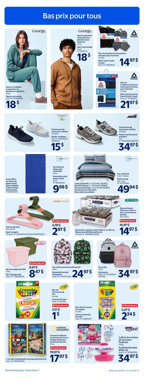 Circulaire Walmart - Page 7. La page est intitulée "Bas prix pour tous". On y trouve un haut en molleton et fermeture à glissière George pour femmes à 18 $, et un haut à capuchon et fermeture à glissière George pour hommes à 18 $. Des chaussettes de sport Reebok en paquet de 6 paires pour hommes sont offertes à 14,97 $, et des caleçons-boxeurs haute performance Reebok en paquet de 3 pour hommes à 21,97 $. Des chaussures de sport Athletic Works pour adultes sont à 15 $, et des chaussures de sport Avia pour adultes à 34,97 $. Une serviette de plage unie réversible Mainstays est à 9,98 $. Un ensemble de literie Mainstays est à 49,94 $. Des cintres de base Neatfreak en paquet de 10 sont en chute de prix à 2,97 $ (anciennement 3,78 $). Des bocaux Mason Bernardin de 500 ml ou 250 ml avec couvercles et bandes, en paquet de 12, sont en chute de prix à 14,97 $ (anciennement 16,97 $). Un bac de rangement Sterilite de 68 L est en chute de prix à 8,47 $ (anciennement 9,97 $). Des sacs à dos Bioworld sous licence (Hello Kitty ou Minecraft) sont à 24,97 $. Un sac à dos Reebok est à 34,97 $. Un paquet de 24 crayons de cire Crayola est en chute de prix à 1 $ (anciennement 2,17 $). Un paquet de 24 crayons de couleur Crayola est en chute de prix à 2,34 $ (anciennement 5,27 $). Une trousse Fouille de tyrannosaure rex ou Fouille de pierres précieuses jumbo National Geographic est en chute de prix à 17,97 $ (anciennement 19,97 $). Un coffret de création de bracelets Popstyle Cool Maker est à 34,97 $.
