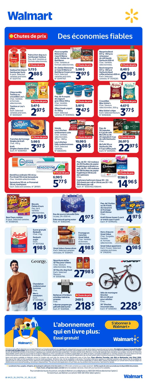 Circulaire Walmart - Page 8. La page présente des "Chutes de prix" et des "économies fiables". On y trouve des pains à hot-dog ou à hamburger Gadoua, paquet de 6, à 2,88 $; des pizzas surgelées Ristorante, Casa Di Mama, Dr. Oetker ou Red Baron, variétés et formats sélectionnés, à 3,97 $; de la margarine Becel 637 g à 850 g ou du rehausseur de café liquide Starbucks 828 ml, variétés sélectionnées, à 6,98 $. Des chips tortilla Tostitos ou croustilles Lay’s, variétés sélectionnées, sont à 2,97 $; du yogourt grec Oikos, paquet de 4 coupes de 100 g, variétés sélectionnées, à 3,47 $; et des croustilles Miss Vickie’s 200 g, saveurs sélectionnées, à 3,77 $. Des tranches de fromage Singles de Kraft 410 g sont offertes à 3,97 $; de la viande entièrement cuite Lou’s Kitchen, variétés sélectionnées, 375 g à 460 g, à 9,88 $; et des capsules K-Cup de café McCafé (paquet de 30) ou Starbucks (paquet de 24), à 22,97 $. Du dentifrice Sensodyne 135 ml ou Pro-Email 110 ml, variétés sélectionnées, est à 5,77 $; et du papier hygiénique Cashmere UltraLuxe, paquet de 30 à 62 rouleaux (253 feuilles par rouleau) ou 20 à 60 rouleaux (198 feuilles par rouleau), à 14,96 $. On trouve aussi des biscuits Pattes d’ours, paquet de 6, variétés sélectionnées, à 2,98 $; de l'eau de source naturelle Eska, paquet de 24 x 500 ml, à 4,97 $; et du macaroni et fromage Kraft Dinner, paquet de 5 boîtes ou 4 bols, à 4,97 $. Du sucre granulé Redpath 2 kg est à 1,98 $; du fromage en tranches Great Value, variétés et formats sélectionnés, à 4,98 $; et des hors-d’œuvre surgelés Great Value, variétés et formats sélectionnés, à 9,98 $. Un chandail en molleton pour hommes George est à 18 $; de la nourriture sèche Ol’ Roy pour chiens 18 kg, saveurs sélectionnées, à 27,98 $; un barbecue à 4 brûleurs et brûleur latéral au propane à 218 $; et un vélo de montagne Shocker 66 cm (26 po) pour adultes à 228 $. La page se termine par une publicité pour l'abonnement Walmart+ offrant la livraison gratuite, avec un essai gratuit.