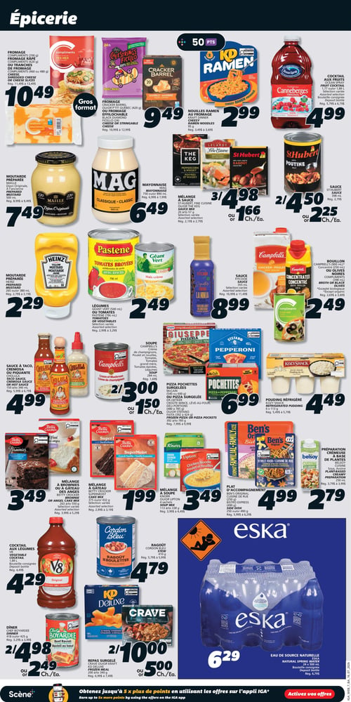 Circulaire IGA Coop Nouveau Brunswick - Page 11. La page Épicerie présente plusieurs offres. En haut à gauche, le fromage Compliments râpé (620 g) ou en tranches (460 ou 480 g) est à 10,49 $. À côté, le fromage Cracker Barrel ou Black Diamond (420 g) ou le fromage effiloché (24 unités) est à 9,49 $. Les nouilles ramen KD (95 g) sont à 2,99 $. Le cocktail aux fruits Ocean Spray Canneberges (1,77 L ou 1,89 L) est à 4,99 $. Plus bas, la moutarde préparée Maille Dijon Originale (500 ml) est à 7,49 $. La mayonnaise Mag Classique (750 ou 890 ml) est à 6,49 $. Les mélanges à sauce The Keg ou Fine Cuisine (28 à 77 g) sont à 3 pour 4,98 $ ou 1,66 $ l'unité. Les sauces St-Hubert (398 ml) sont à 2 pour 4,50 $ ou 2,25 $ l'unité. La moutarde préparée Heinz (265 ou 380 ml) est à 2,29 $. Les légumes Géant Vert (540 ml) ou les tomates Pastene (796 ml) sont à 2,49 $. La sauce Fitcook La Ninja (355 ml) est à 8,99 $. Le bouillon Campbell's (900 ml) ou les olives noires Compliments (398 ml) sont à 2,49 $. La sauce à taco Cholula (150 à 340 ml) est à 4,99 $. Les soupes Campbell's (284 ml) sont à 2 pour 3,00 $ ou 1,50 $ l'unité. Les pizzas pochettes McCain ou Stefano (392 à 785 g) sont à 6,99 $. Le pouding réfrigéré Kozy Shack (6 x 113 g) est à 4,49 $. Les mélanges à brownies ou à gâteau des anges Betty Crocker (263 à 550 g) sont à 3,49 $. Les mélanges à gâteau Betty Crocker Super Moist (375 ou 432 g) sont à 1,99 $. Les mélanges à soupe Knorr ou Lipton (4 sachets) sont à 3,49 $. Les plats d'accompagnement Ben's Original (250 g) ou Bistro Express (250 g) sont à 4,99 $. La préparation crémeuse à base de plantes Belsoy Cuisine (250 ml) est à 2,79 $. Le cocktail aux légumes V8 Original (1,89 L) est à 4,29 $. Le ragoût Cordon Bleu (410 g) est à 4,79 $. Les dîners Chef Boyardee (418 ou 425 g) sont à 2 pour 4,98 $ ou 2,49 $ l'unité. Les repas surgelés Crave ou KD Deluxe (200 à 340 g) sont à 2 pour 10,00 $ ou 5,00 $ l'unité. Enfin, l'eau de source naturelle Eska (24 x 500 ml) est à 6,29 $.