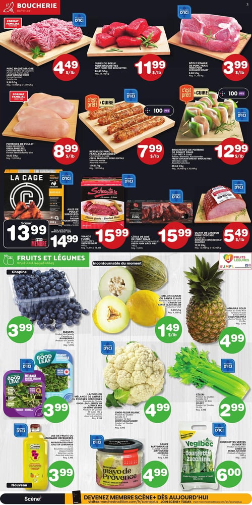 Circulaire Les Marchés Tradition - Page 3. La section boucherie présente le porc haché maigre, format familial, à 4,49 $ la livre (rég. 9,90 $/kg). Les cubes de boeuf pour brochettes sont à 11,99 $ la livre (rég. 29,19 $/kg). Le rôti d'épaule de porc frais est à 3,99 $ la livre (rég. 11,15 $/kg). Les poitrines de poulet fraîches désossées, format familial, sont à 8,99 $ la livre (rég. 19,82 $/kg). Les keftas de porc assaisonnés, prêts à cuire, sont à 7,99 $ la livre (rég. 17,61 $/kg) et donnent 100 points. Les brochettes de poitrine de poulet frais, prêtes à cuire, sont à 12,99 $ la livre (rég. 29,99 $/kg). Les ailes de poulet surgelées La Cage, 550 g, sont à 13,99 $ avec le prix membre Scène+ ou 14,99 $ (rég. 18,99 $). La viande fumée Schwartz's, 400 g, est à 15,99 $ (rég. 18,99 $). Les côtes de dos de porc frais Plaisirs Gastronomiques, 740 g, sont à 15,99 $ (rég. 19,99 $). Le quart de jambon fumé désossé Lafleur est à 5,49 $ la livre (rég. 14,29 $/kg).
La section fruits et légumes propose des bleuets du Canada, 551 ml, à 3,99 $ (rég. 5,99 $). Le melon canari ou Santa Claus des États-Unis est à 1,49 $ la livre (rég. 4,39 $/kg). L'ananas Gold du Costa Rica, grosseur 6, est à 4,99 $ (rég. 5,99 $). Le mélange quatre saisons Good Leaf, 142 g, est à 3,99 $ (rég. 4,99 $). Les laitues ou mélange de laitues Good Leaf ou Pousses Héroïques, 113 g, sont à 3,99 $ (rég. 4,99 $). Le chou-fleur blanc du Québec, Canada no 1, est à 4,99 $ (rég. 5,99 $). Le céleri du Québec, grosseur 24, est à 2,99 $ (rég. 3,99 $). Le jus de fruits ou limonade réfrigérés Héritage 77, 1,75 L, est à 3,99 $ (rég. 5,49 $). La sauce mayonnaise Cuisine Poirier, 340 ml, est à 4,99 $ (rég. 5,99 $). Les courgettes vertes ou mixtes Vegibec, 680 g, sont à 6,00 $ (rég. 7,00 $).