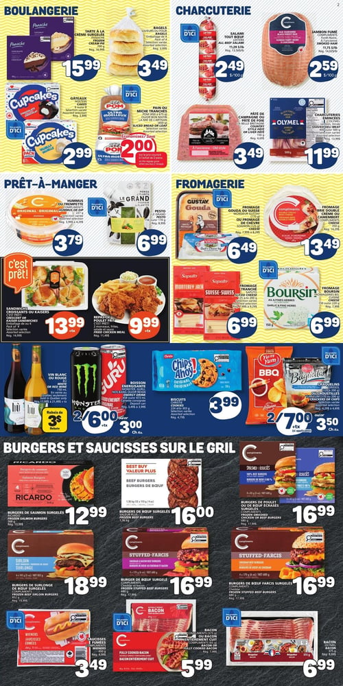 Circulaire Marché Bonichoix - Page 2. La section boulangerie présente la tarte à la crème surgelée Panache de 700 g à 15,99 $ et les bagels saveurs du four en emballage de 4 à 3,49 $. Les gâteaux Hostess Cupcakes de 6 ou 8 unités sont à 2,99 $. Le pain ou miche tranchés POM Ultra Moelleux de 450 à 675 g est à 2,00 $ à l'achat de deux. En charcuterie, le salami tout bœuf Lesters est à 2,49 $ / 100 g (11,23 $ / livre) et le jambon fumé Compliments est à 2,59 $ / 100 g (11,75 $ / livre). Le pâté de campagne La Belle Bretagne de 150 g est à 3,49 $. Les charcuteries émincées Olymel de 400 g ou 500 g sont à 11,99 $. La section prêt-à-manger inclut l'hummus ou trempette Compliments de 227 g à 3,79 $ et le pesto Le Grand de 156 g ou 170 g à 6,99 $. Les sandwiches croissants ou kaisers en emballage de 4 sont à 13,99 $ (+tx) et le repas de poulet frit (2 morceaux, frites, salade et sauce) est à 9,99 $ (+tx). En fromagerie, le fromage Gouda ou Suisse Monsieur Gustav de 170 g ou le fromage de chèvre Soignon de 125 g sont à 6,49 $. Le fromage Brie double crème ou Camembert Compliments de 350 g est à 13,49 $. Le fromage tranché Saputo Suisse de 150 g ou 170 g est à 6,99 $. Le fromage Boursin de 150 g ou 220 g est à 6,99 $. Pour les boissons et collations, le vin blanc ou rouge Bù de 750 ml offre un rabais de 3 $. Les boissons énergisantes Monster ou Guru de 473 ml ou 500 ml sont à 2 pour 6,00 $ (+tx) ou 3,00 $ l'unité. Les biscuits Christie Chips Ahoy! de 224 g à 303 g sont à 3,99 $. Les craquelins ou croustilles Yum Yum de 120 g à 200 g sont à 2 pour 7,00 $ (+tx) ou 3,50 $ l'unité. La section burgers et saucisses sur le gril propose les burgers de saumon surgelés Ricardo de 568 g à 12,99 $. Les burgers de bœuf surgelés Valeur Plus de 1,36 kg sont à 16,00 $. Les burgers de poulet ou bœuf écrasés surgelés Compliments de 680 g sont à 16,99 $. Les burgers de surlonge de bœuf surgelés Compliments de 852 g sont à 18,99 $. Les burgers de bœuf farcis surgelés Compliments (cheddar et bacon ou cheddar) de 680 g sont à 16,99 $. Les wieners saucisses fumées Compliments de 450 g sont à 3,49 $. Le bacon entièrement cuit Compliments de 375 g est à 5,99 $. Enfin, le bacon Olymel de 375 g est à 6,99 $.